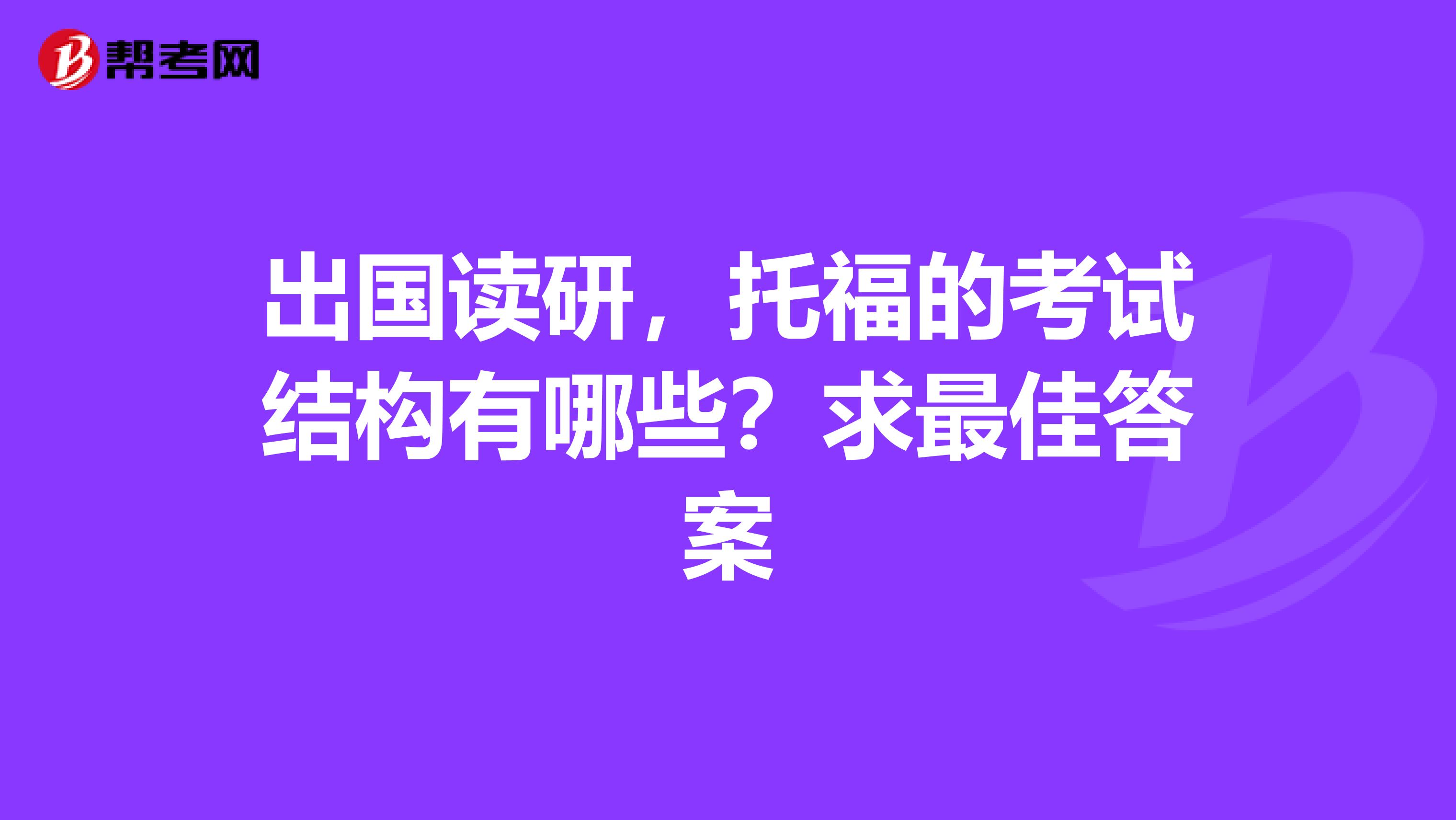 出国读研,托福的考试结构有哪些?求最佳答案