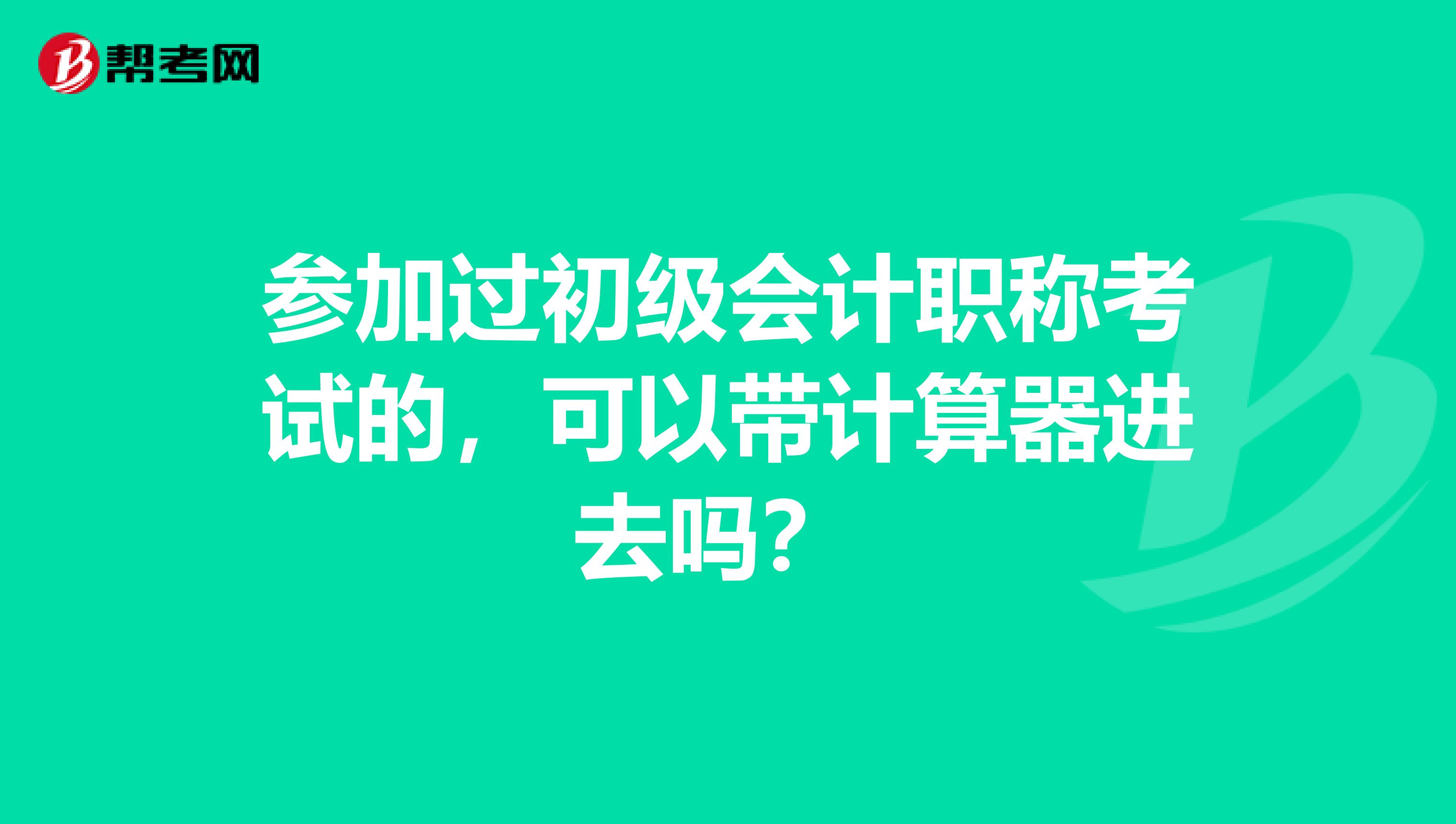 参加过初级会计职称考试的,可以带计算器进去吗?