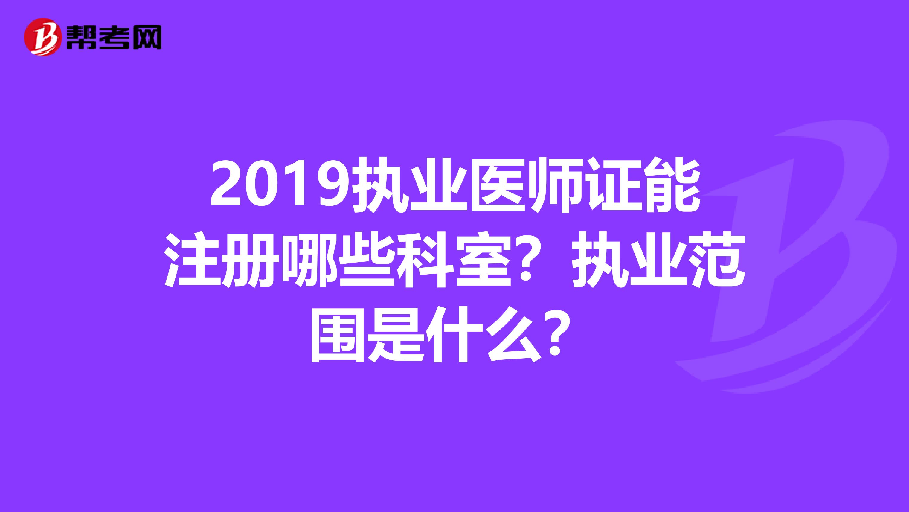 2019執業醫師證能注冊哪些科室？執業范圍是什么？
