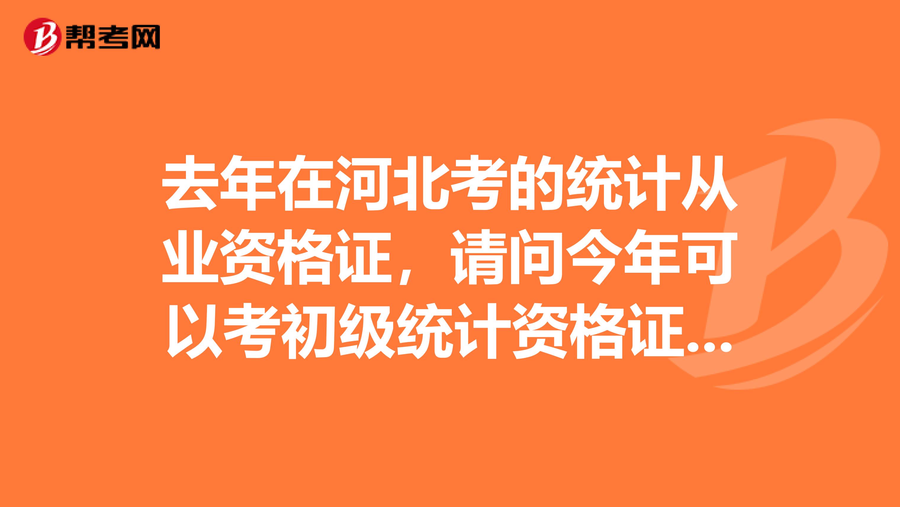 去年在河北考的统计从业资格证,请问今年可以考初级统计资格证吗?