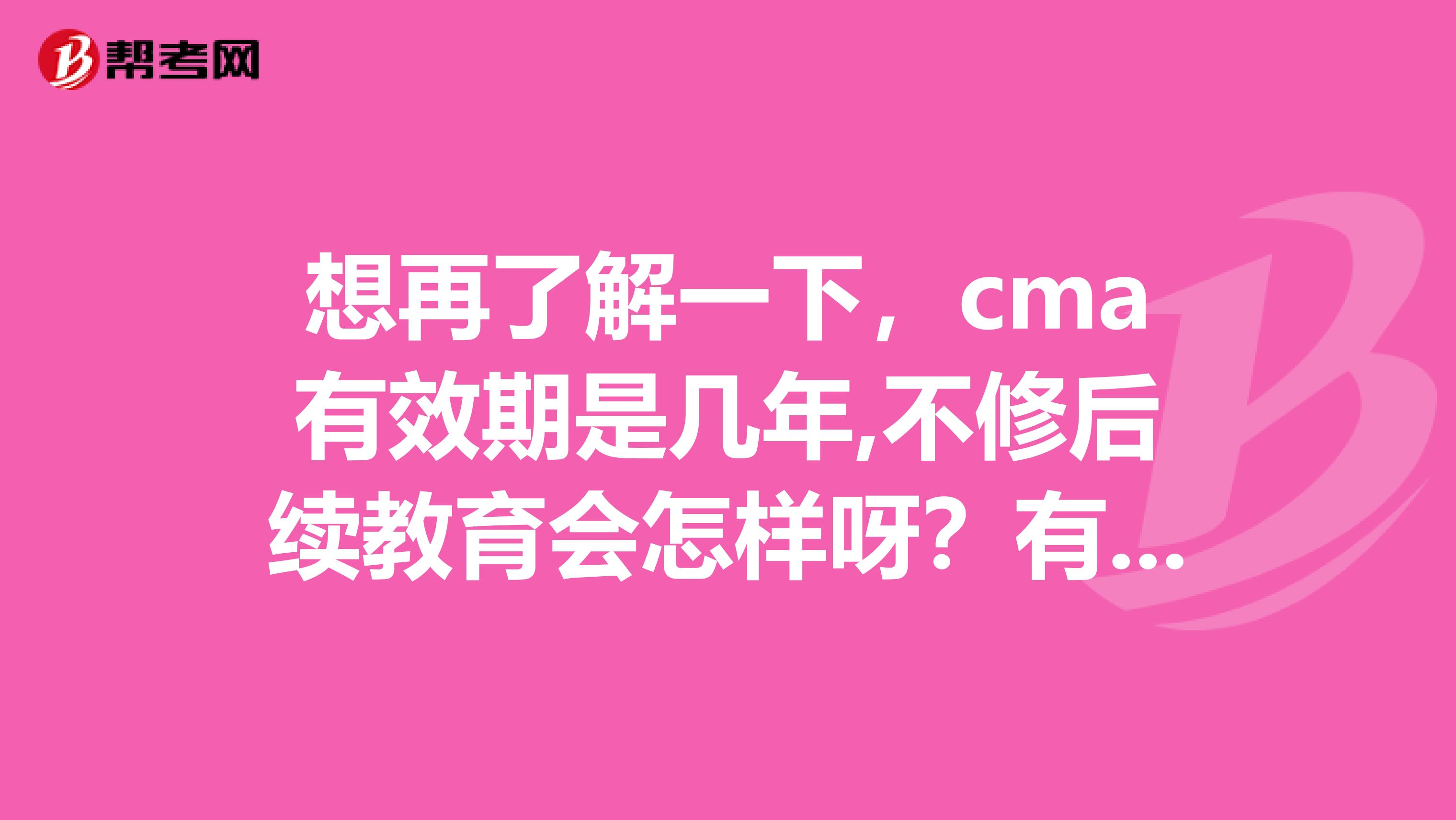 想再了解一下，cma有效期是幾年,不修后續(xù)教育會(huì)怎樣呀？有什么后果