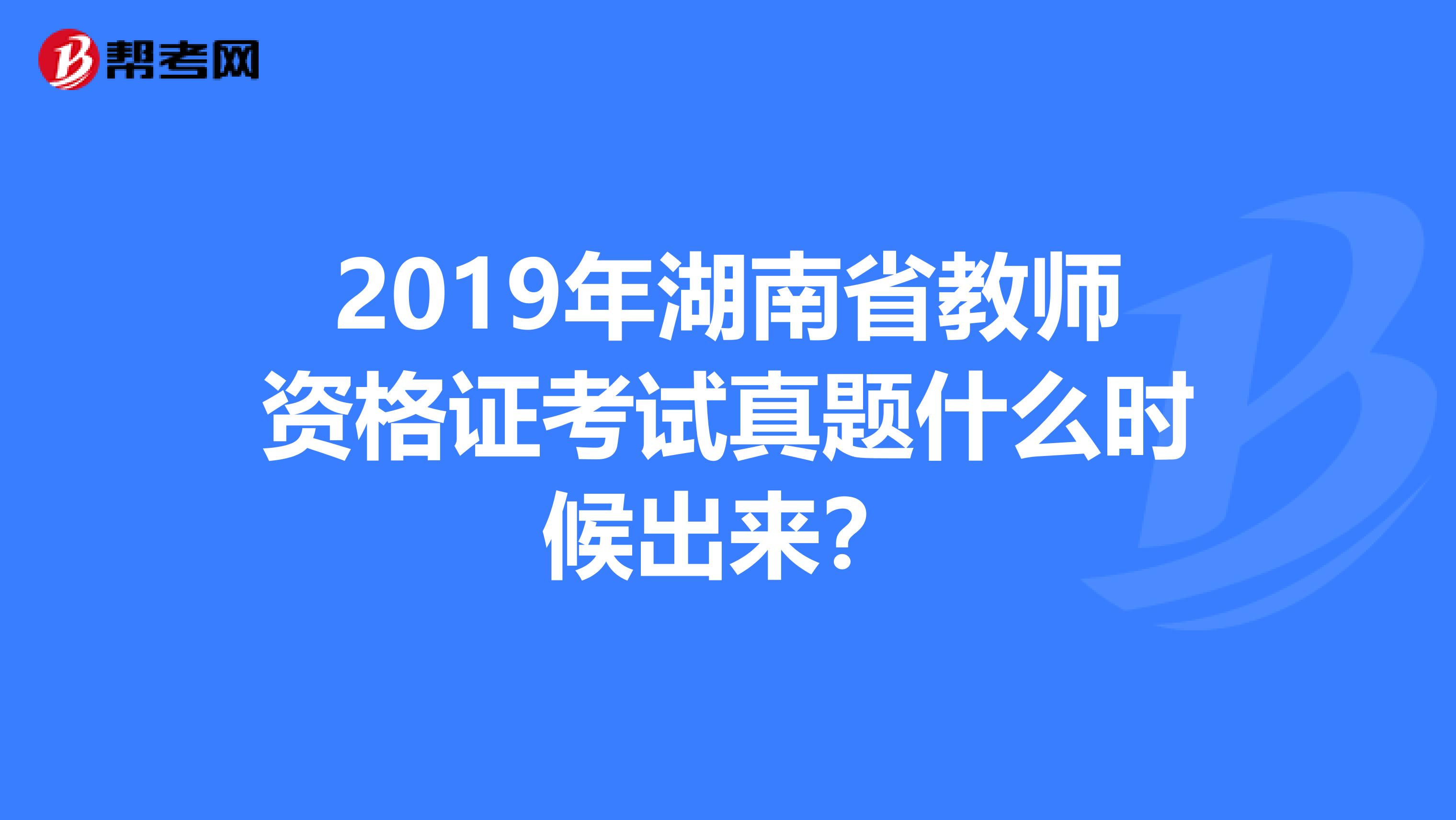 2019年湖南省教师资格证考试真题什么时候出来？