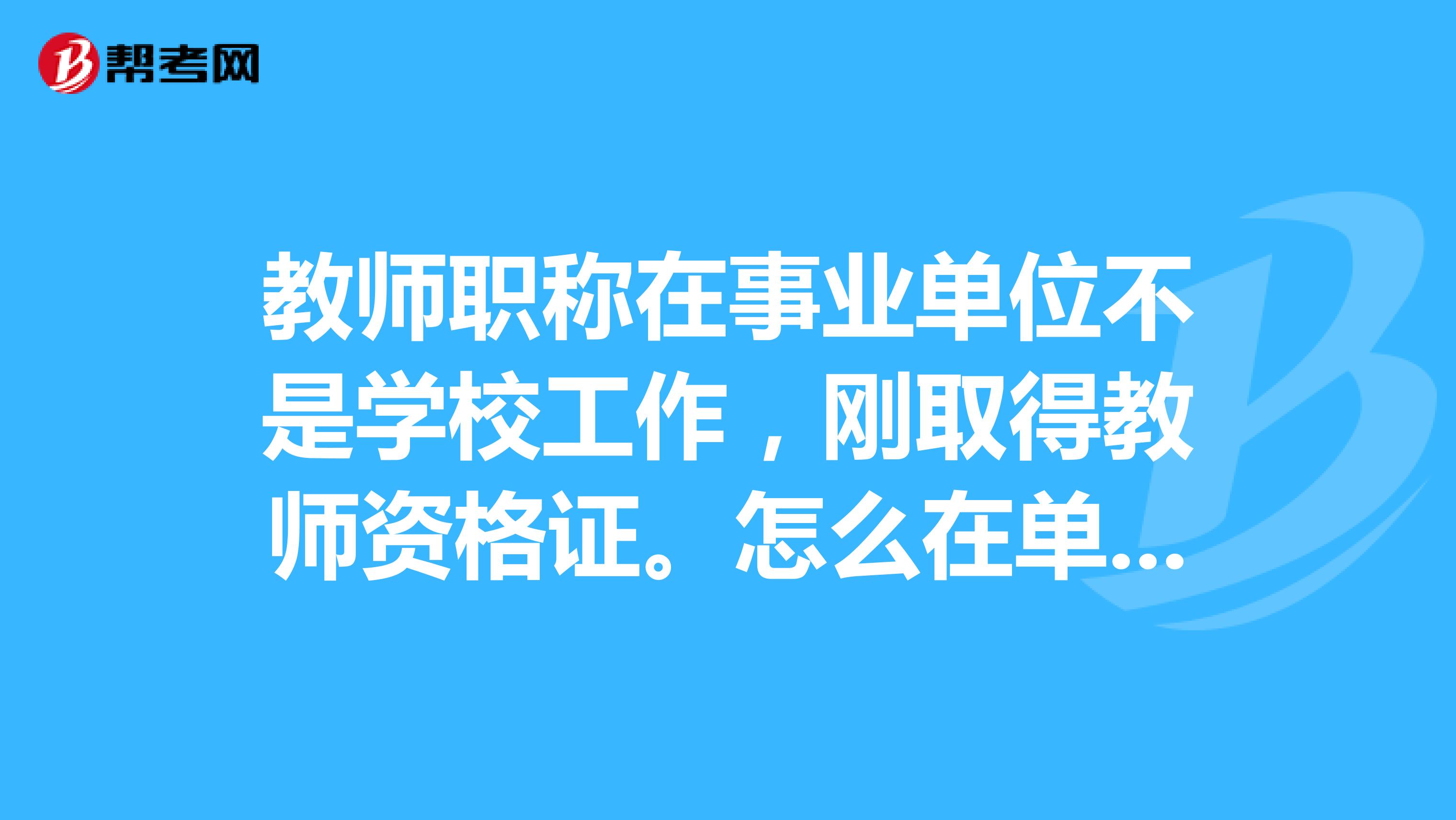 教师职称在事业单位不是学校工作,刚取得教师资格证。怎么在单位取得职称,以及以后怎么提高职称?