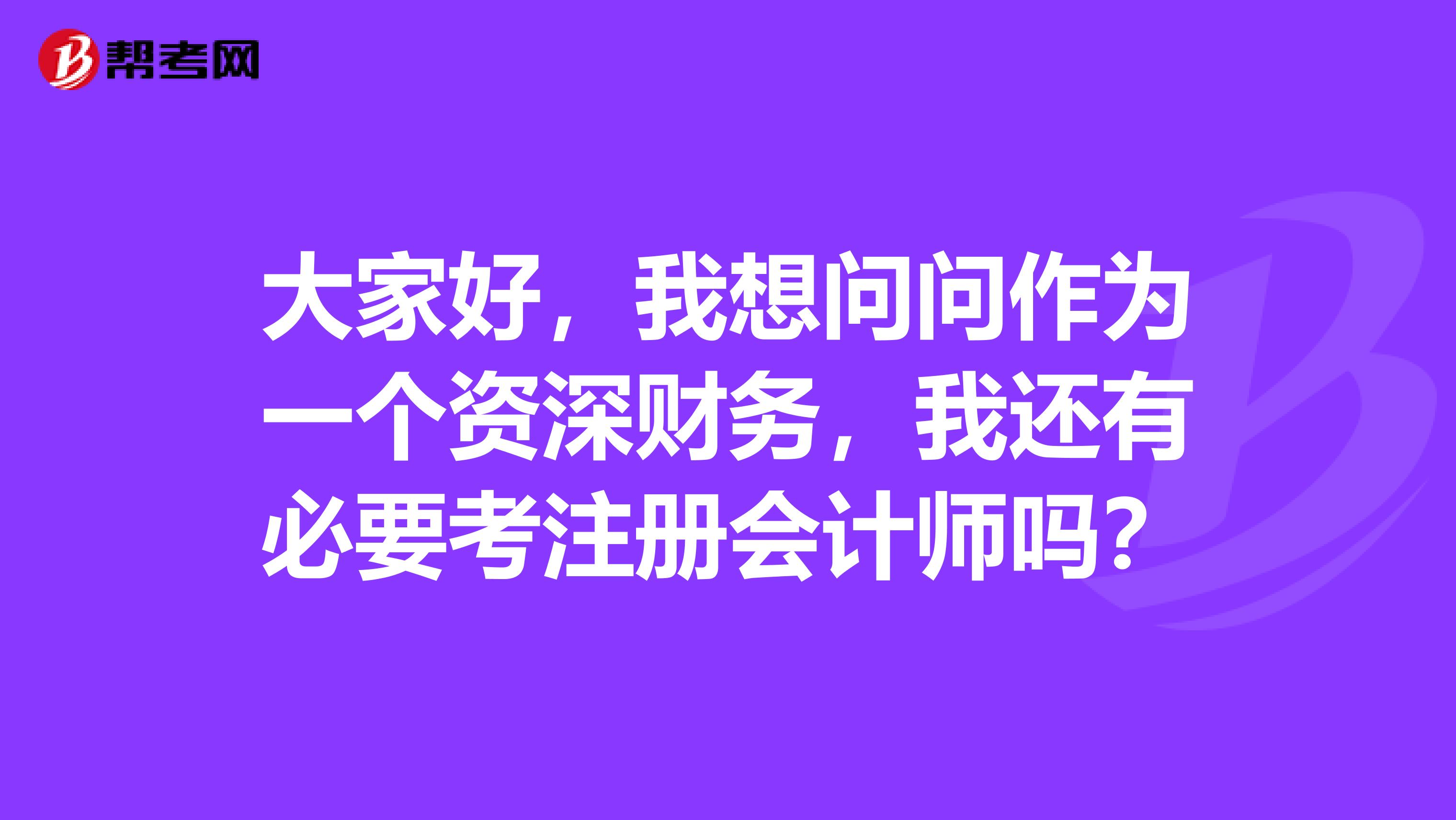 大家好，我想问问作为一个资深财务，我还有必要考注册会计师吗？