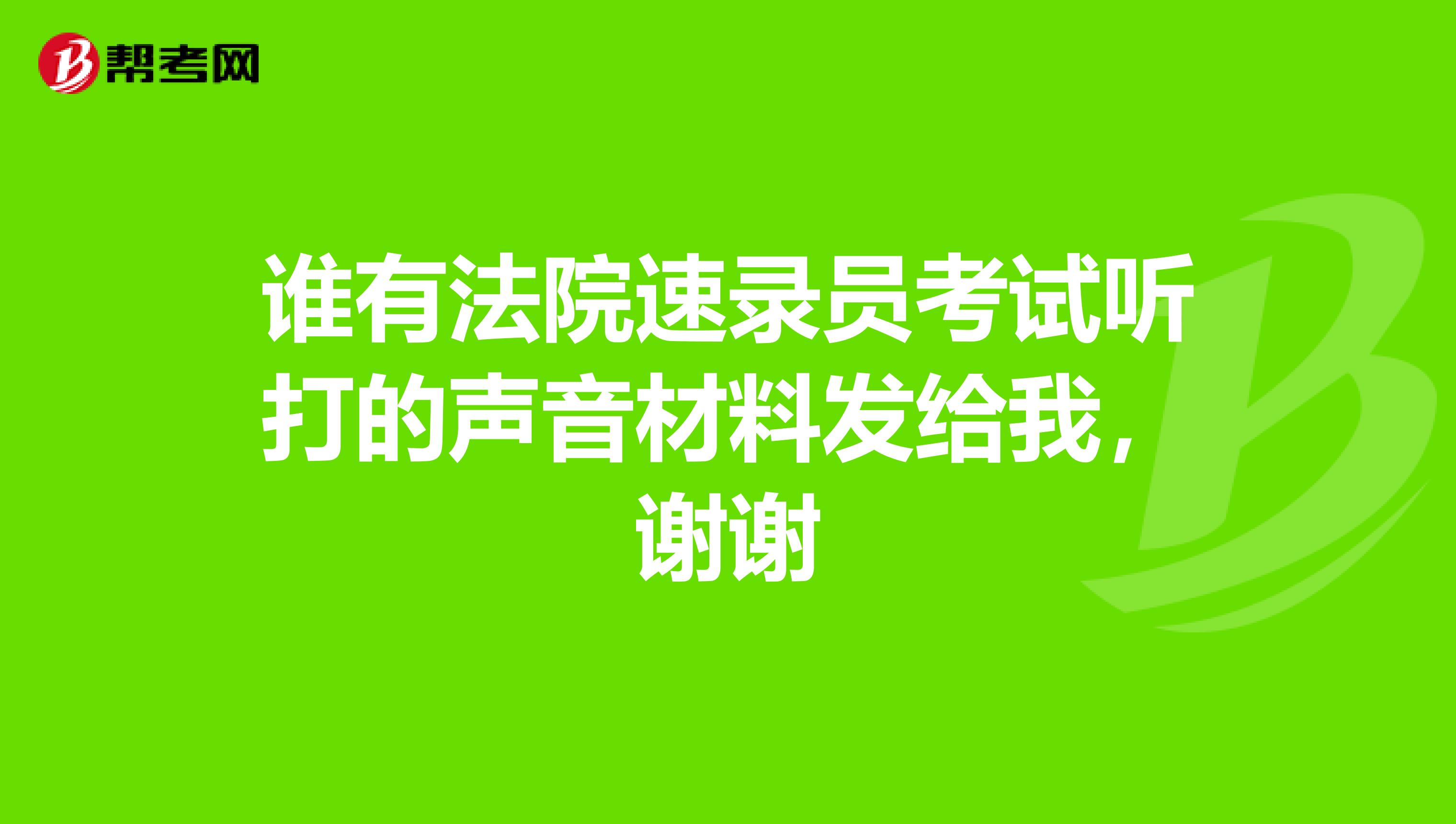 谁有法院速录员考试听打的声音材料发给我,谢谢