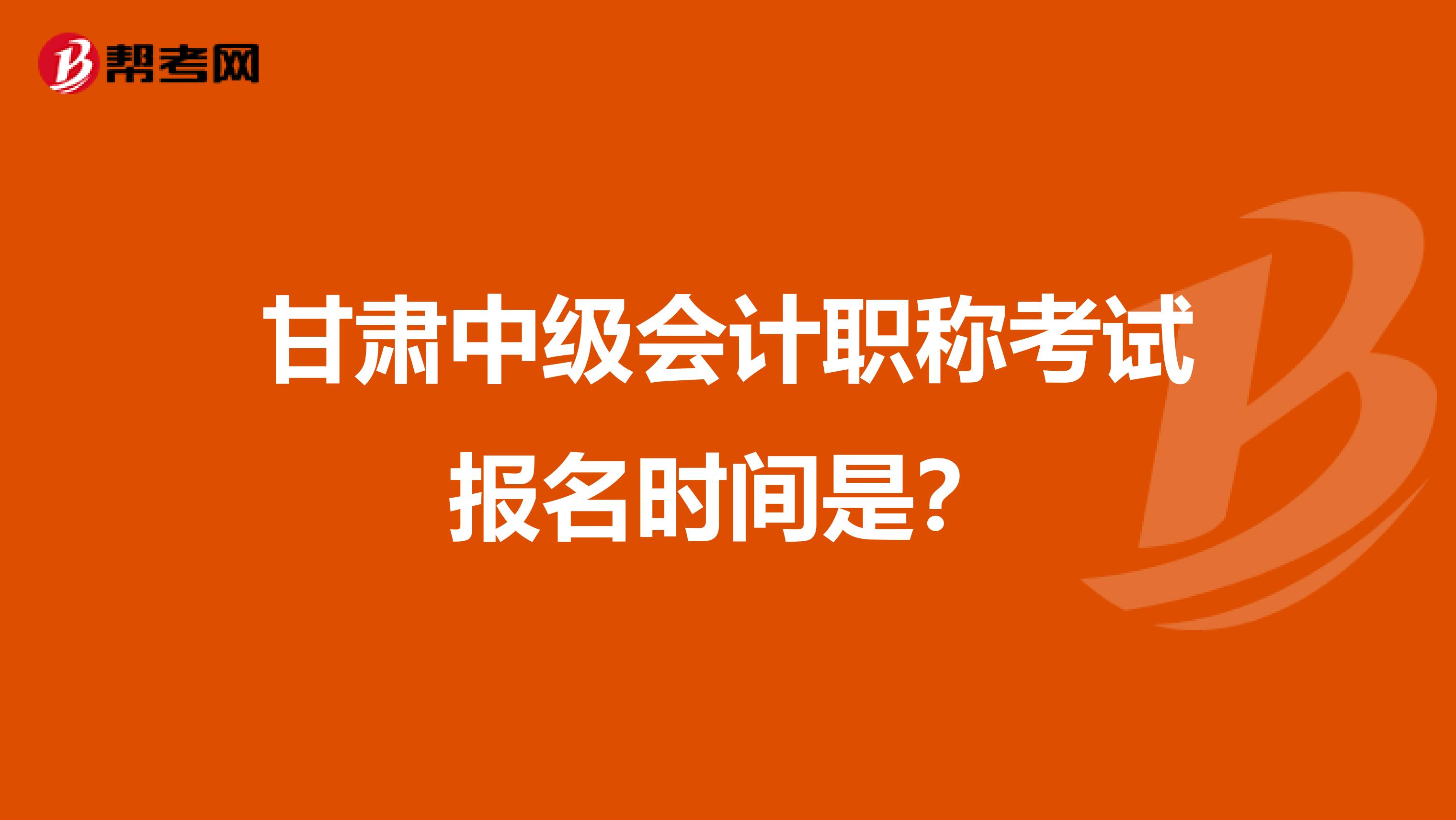 甘肃中级会计职称考试报名时间是?