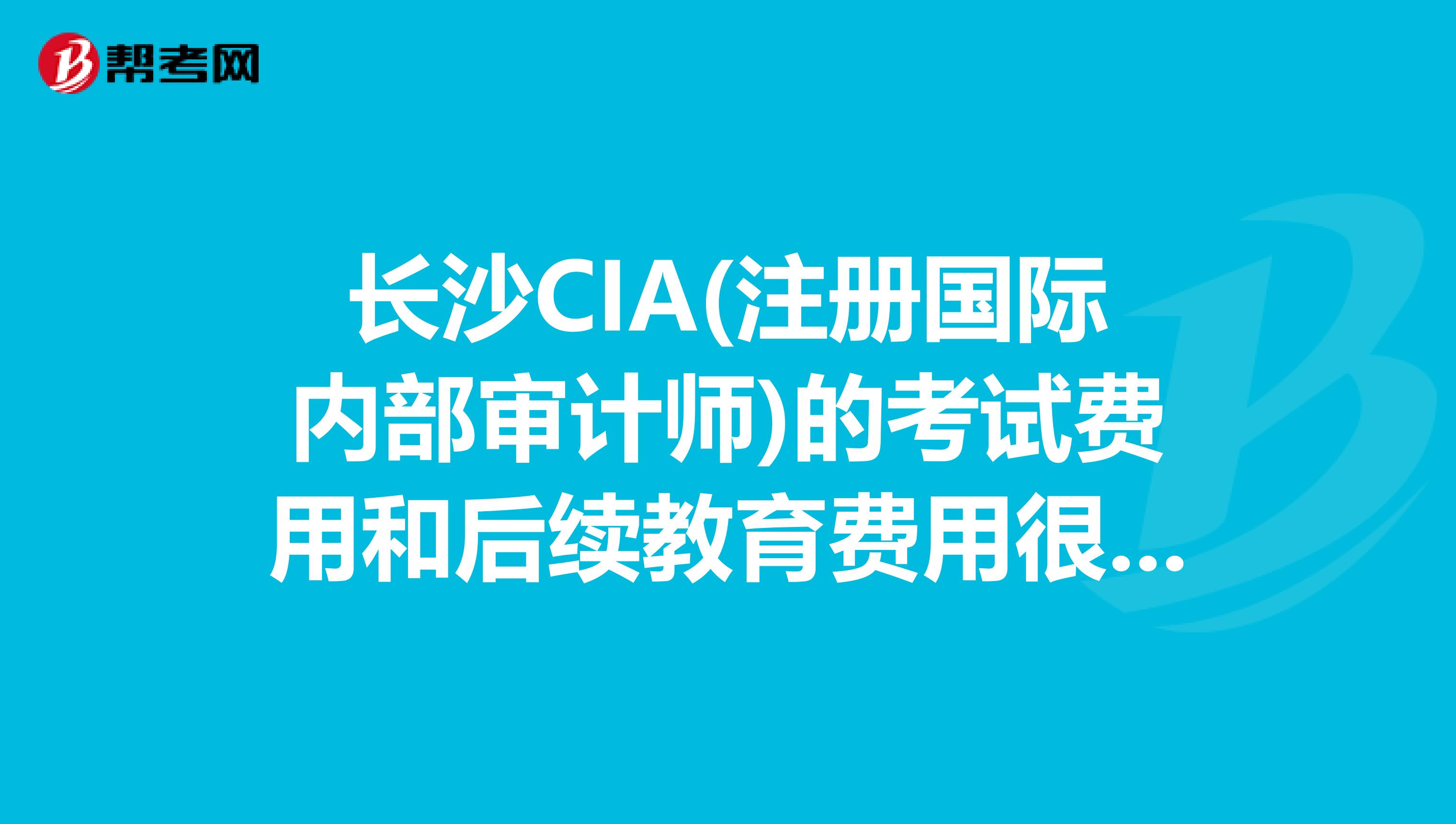 长沙CIA(注册国际内部审计师)的考试费用和后续教育费用很贵吗?是不是考过后每年还要花笔大钱维持证书?
