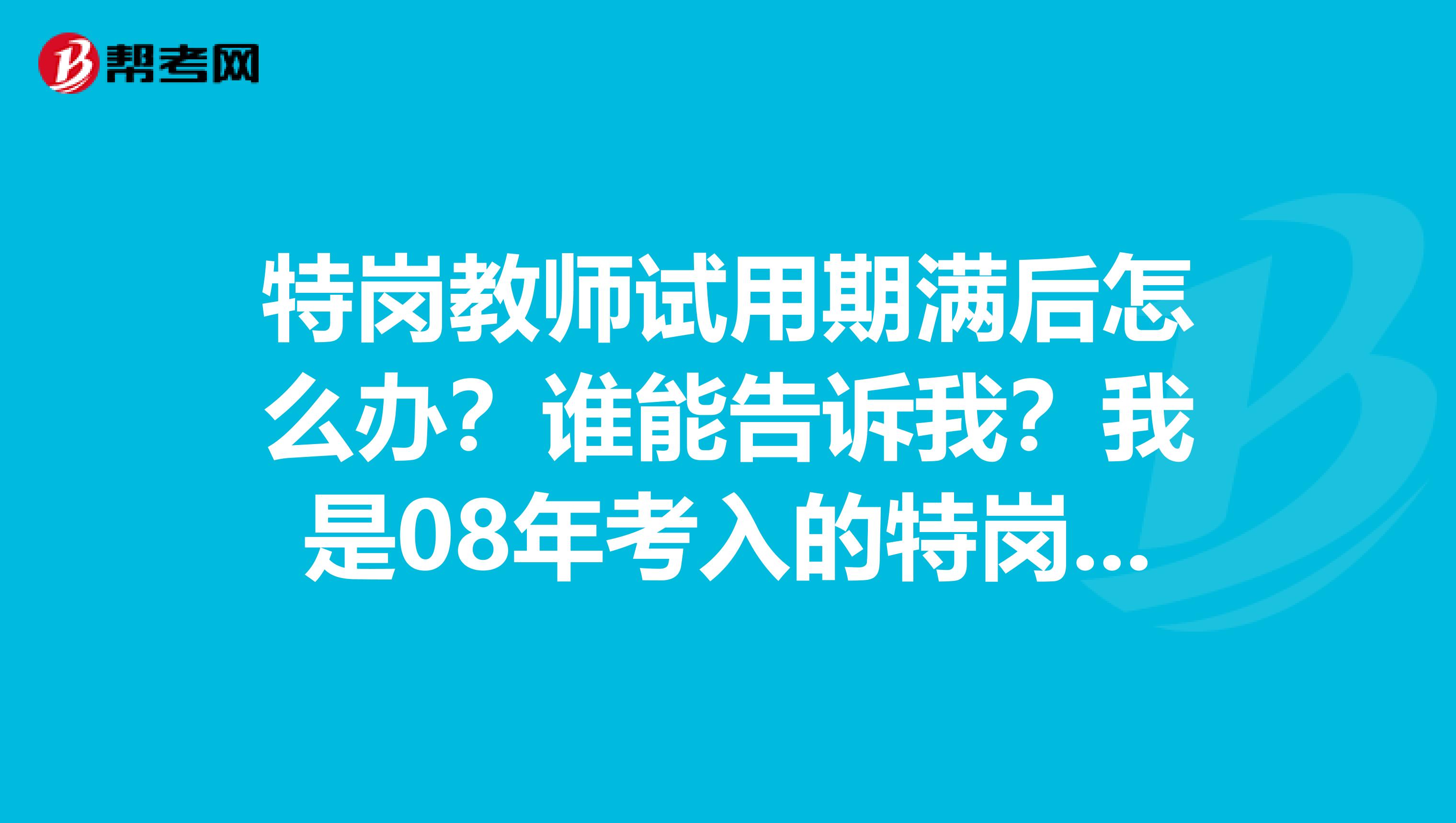 特岗教师试用期满后怎么办?谁能告诉我?我是08年考入的特岗教师。现在甘肃乡下任教。