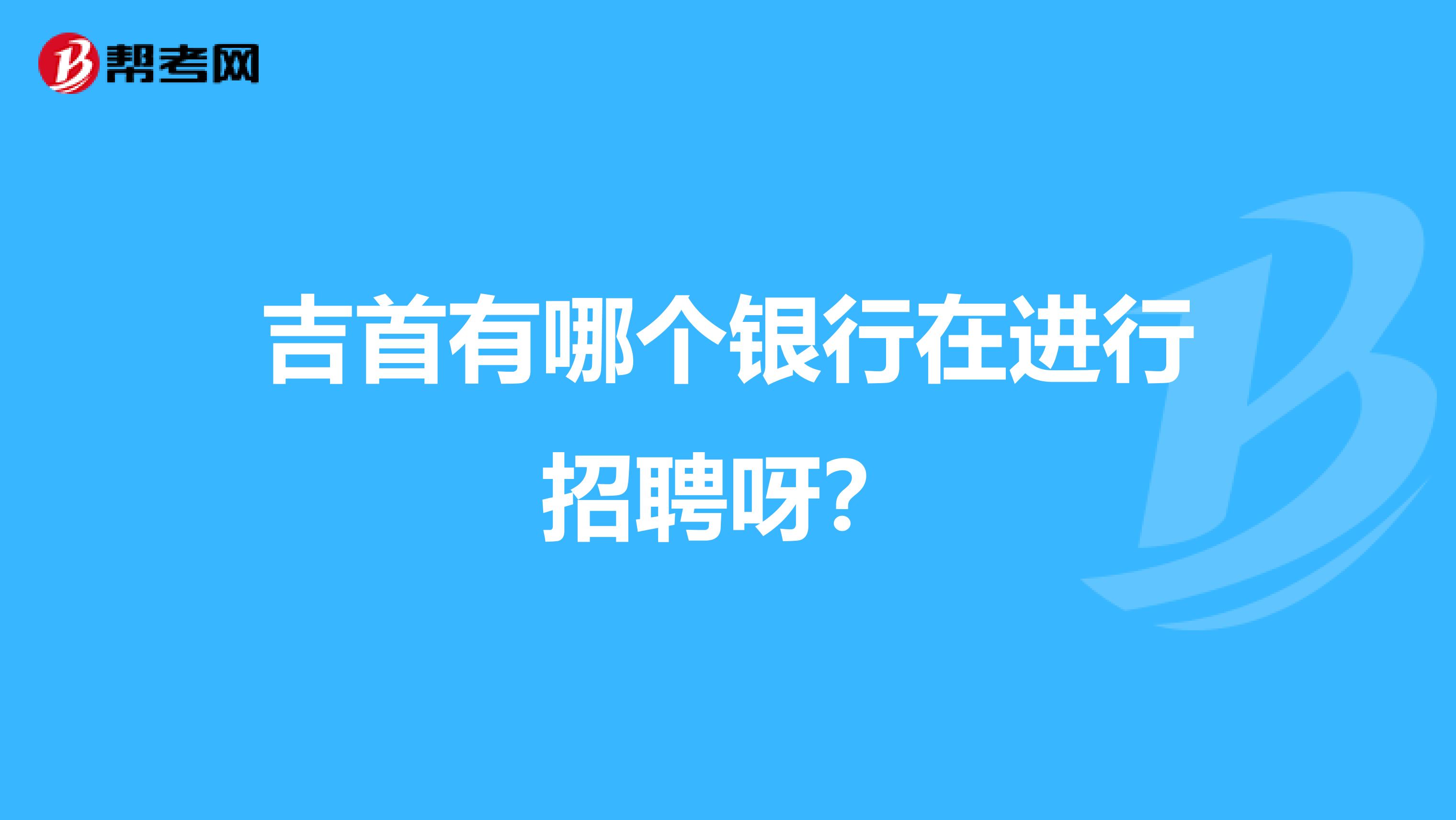 吉首有哪个银行在进行招聘呀？