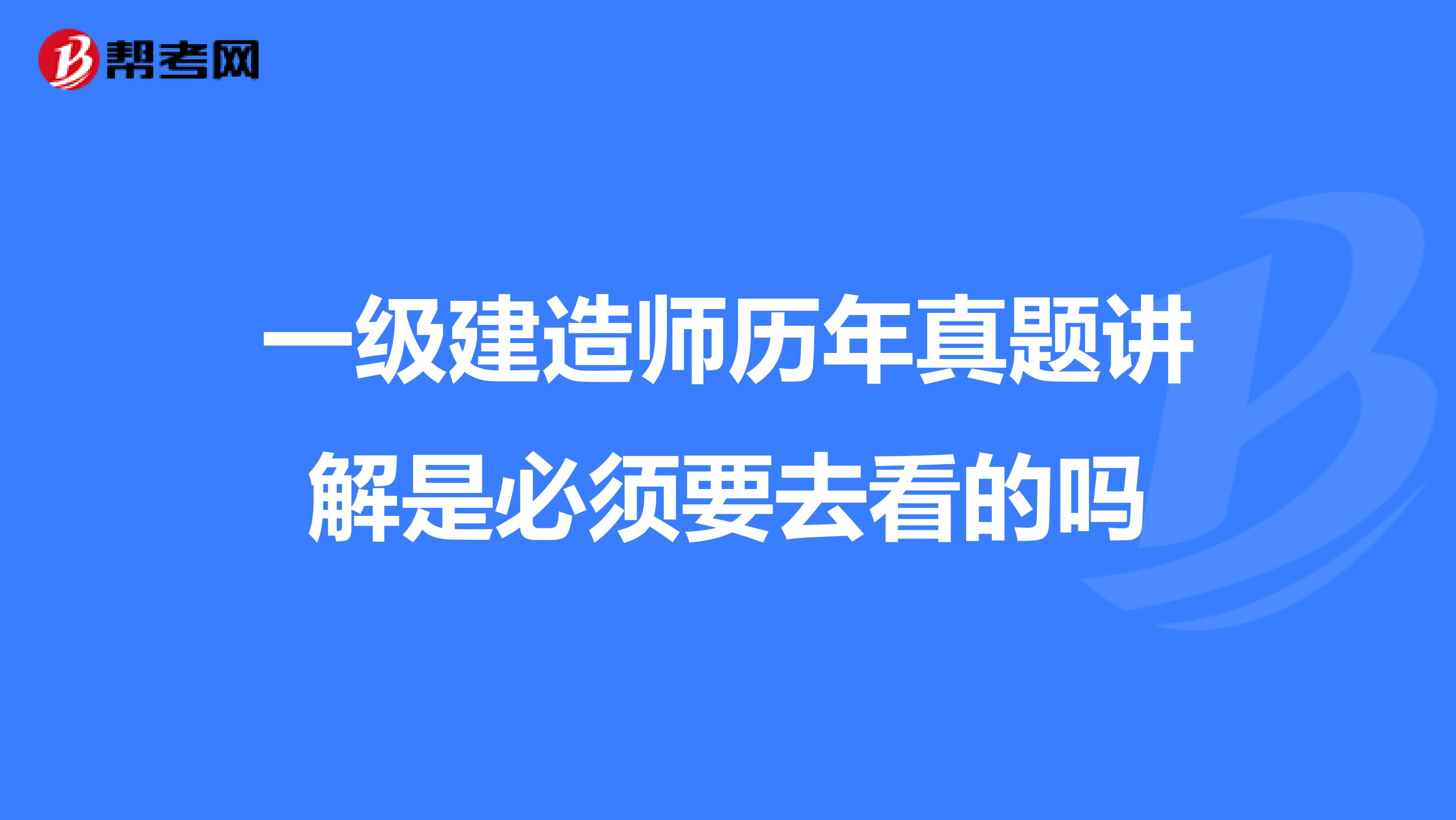 一级建造师历年真题讲解是必须要去看的吗