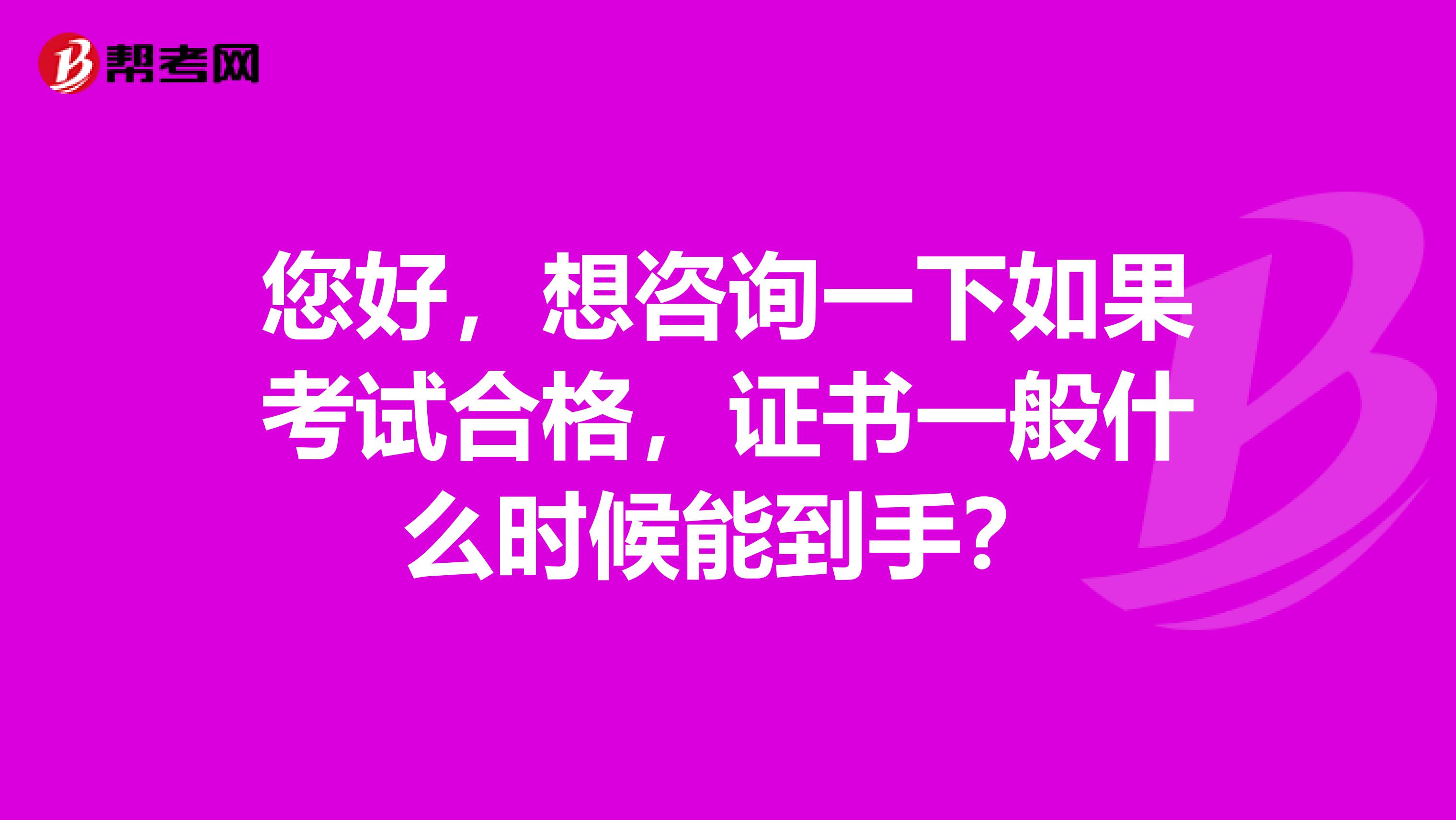 您好，想咨询一下如果考试合格，证书一般什么时候能到手？