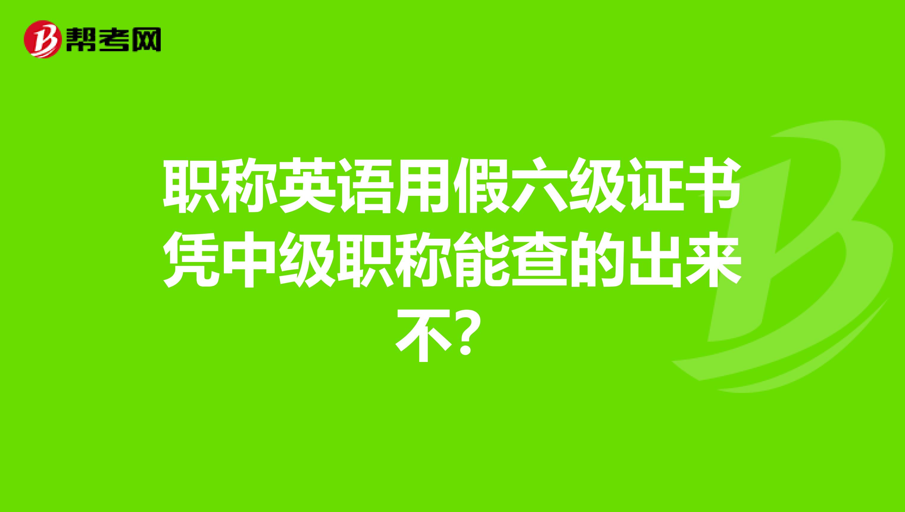 职称英语用假六级证书凭中级职称能查的出来不？