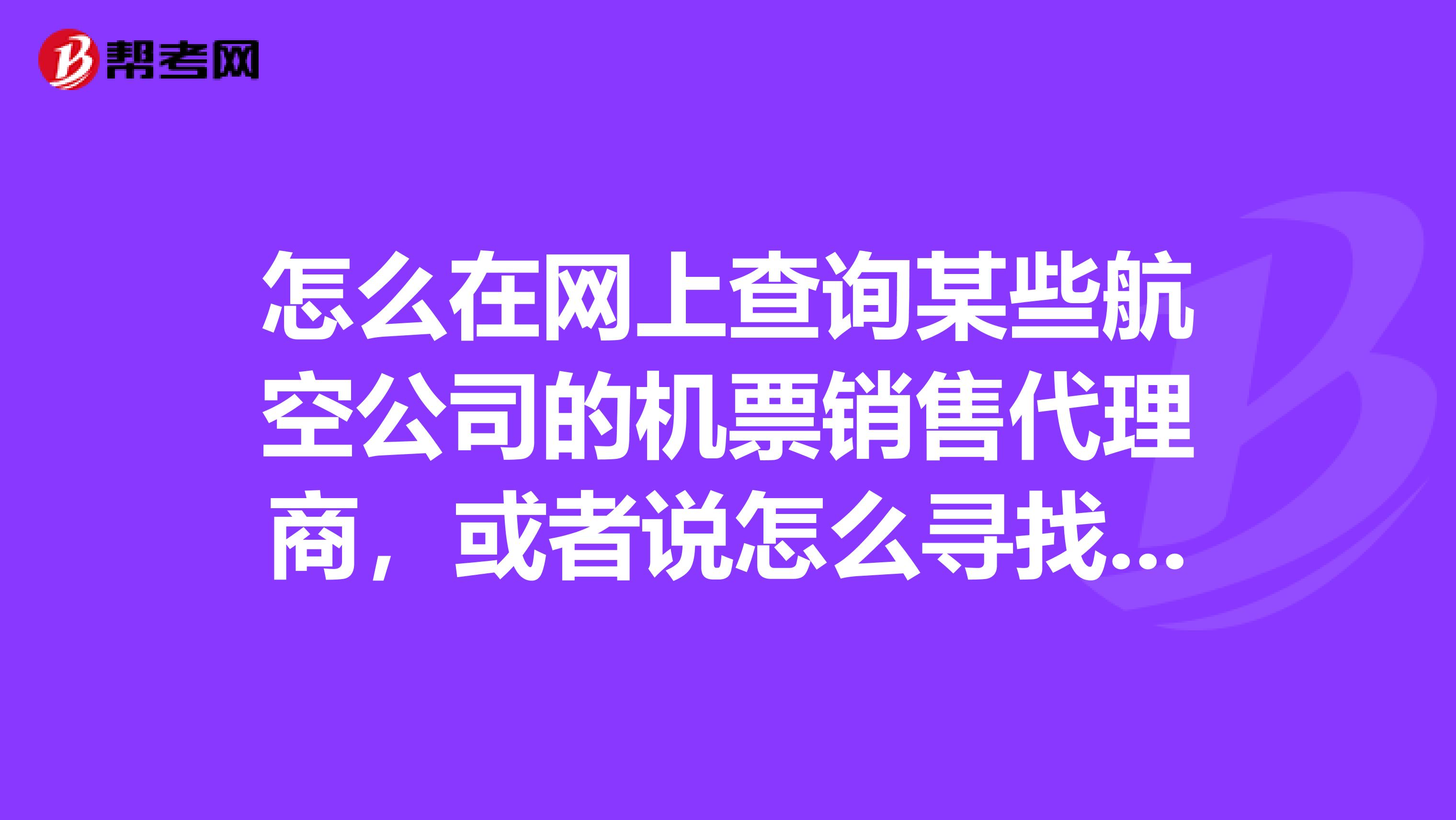 怎么在網(wǎng)上查詢某些航空公司的機票銷售代理商，或者說怎么尋找到某些航空公司下放到機票銷售公司