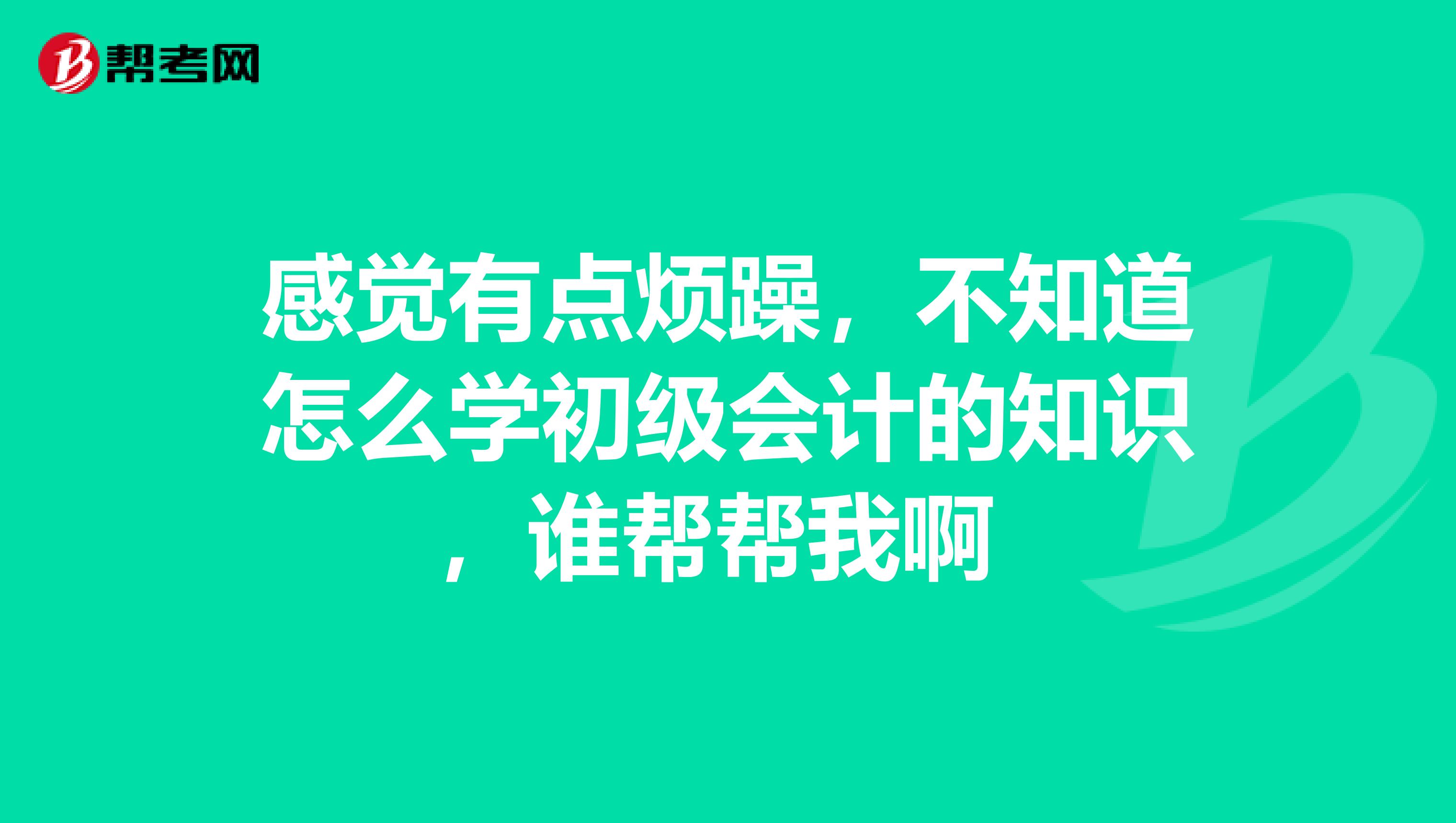 感觉有点烦躁，不知道怎么学初级会计的知识，谁帮帮我啊 