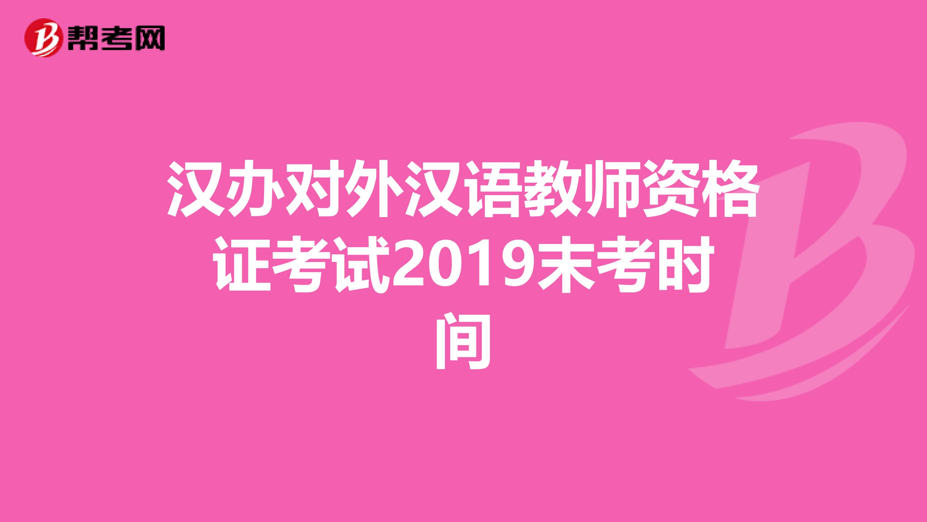 汉办对外汉语教师资格证考试2019末考时间