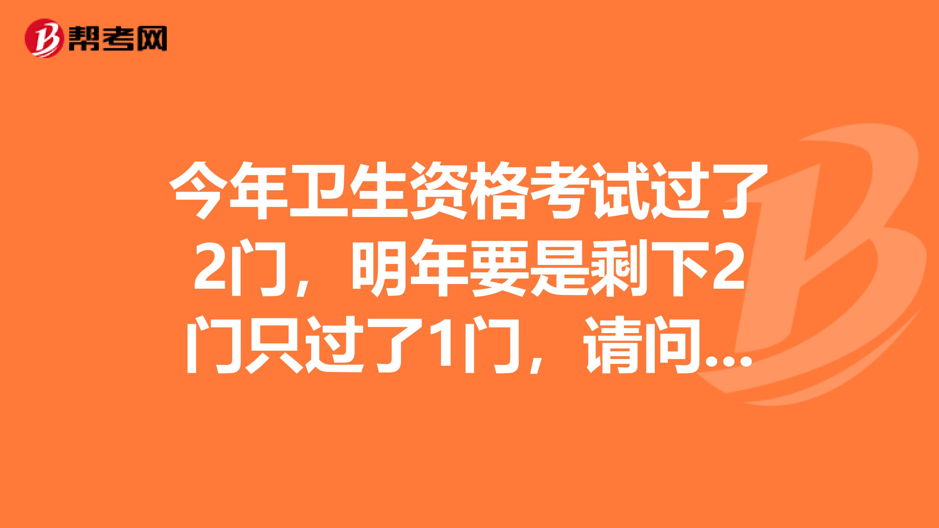 今年卫生资格考试过了2门，明年要是剩下2门只过了1门，请问第三年考试考几门啊？