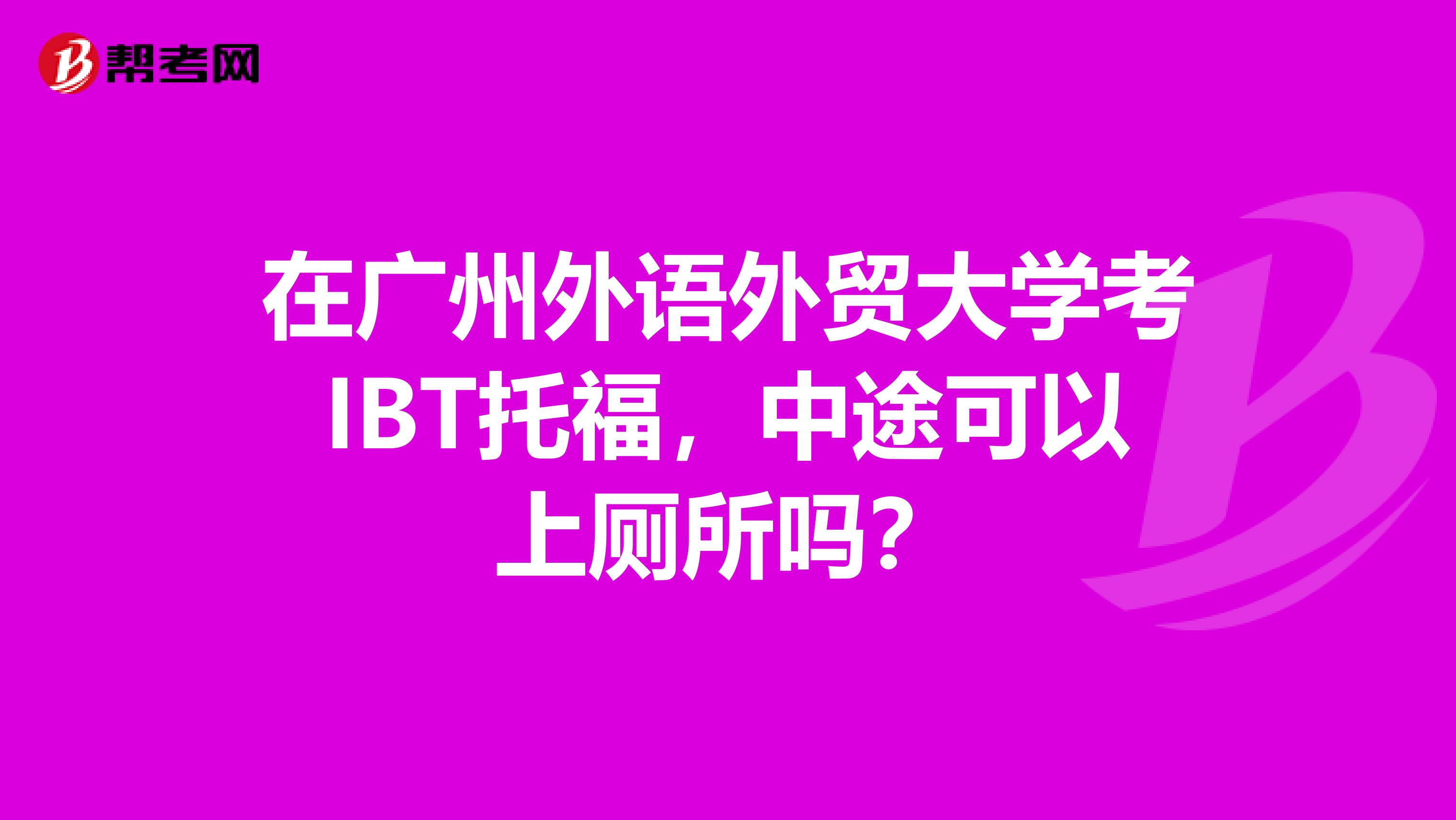 在广州外语外贸大学考IBT托福,中途可以上厕所吗?