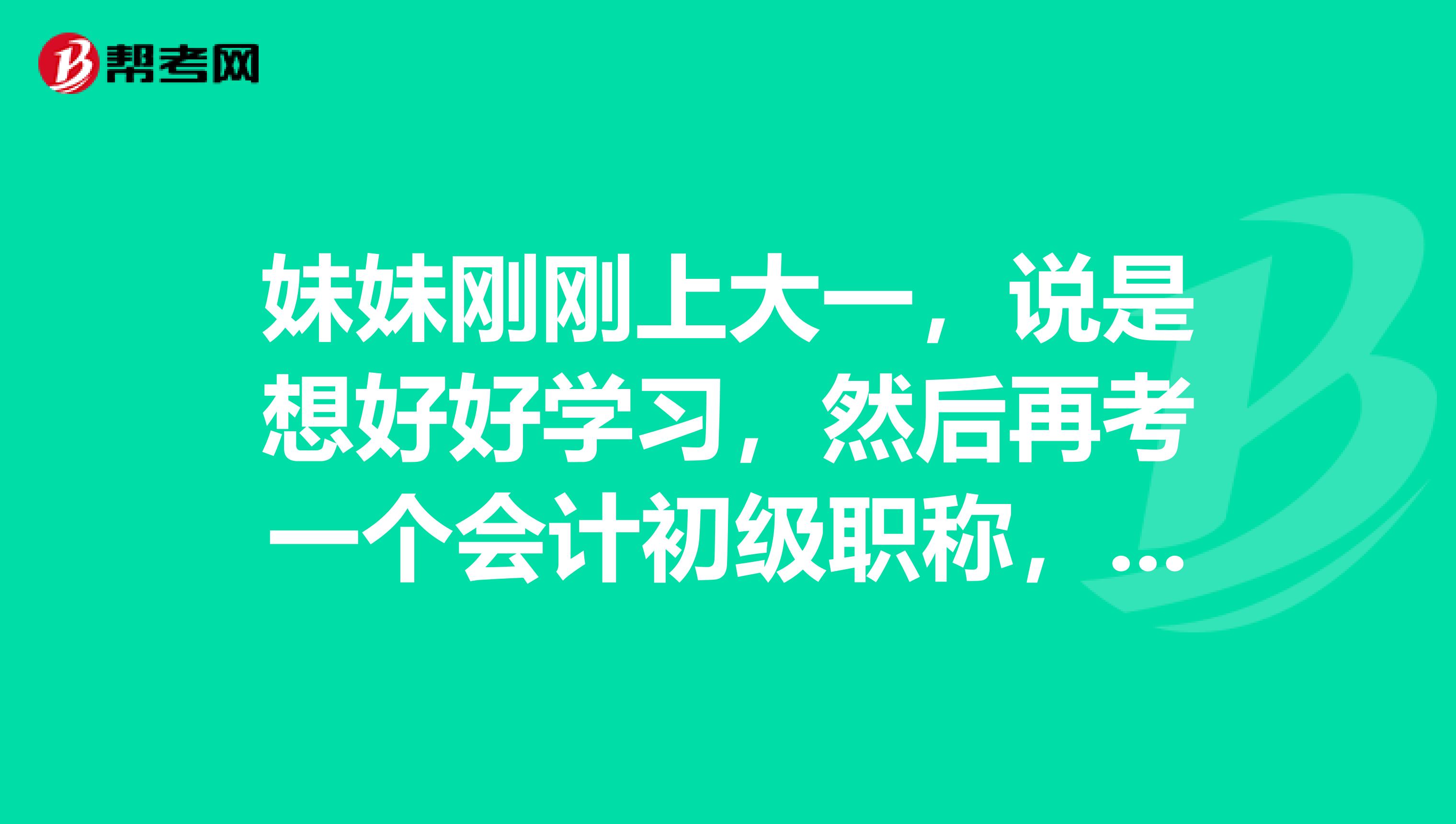 妹妹刚刚上大一，说是想好好学习，然后再考一个会计初级职称，可以吗？