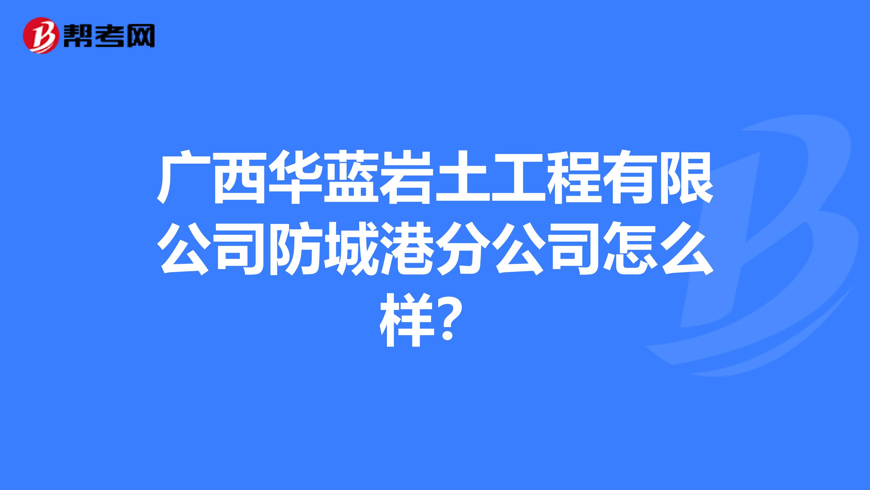 广西华蓝岩土工程有限公司防城港分公司怎么样？