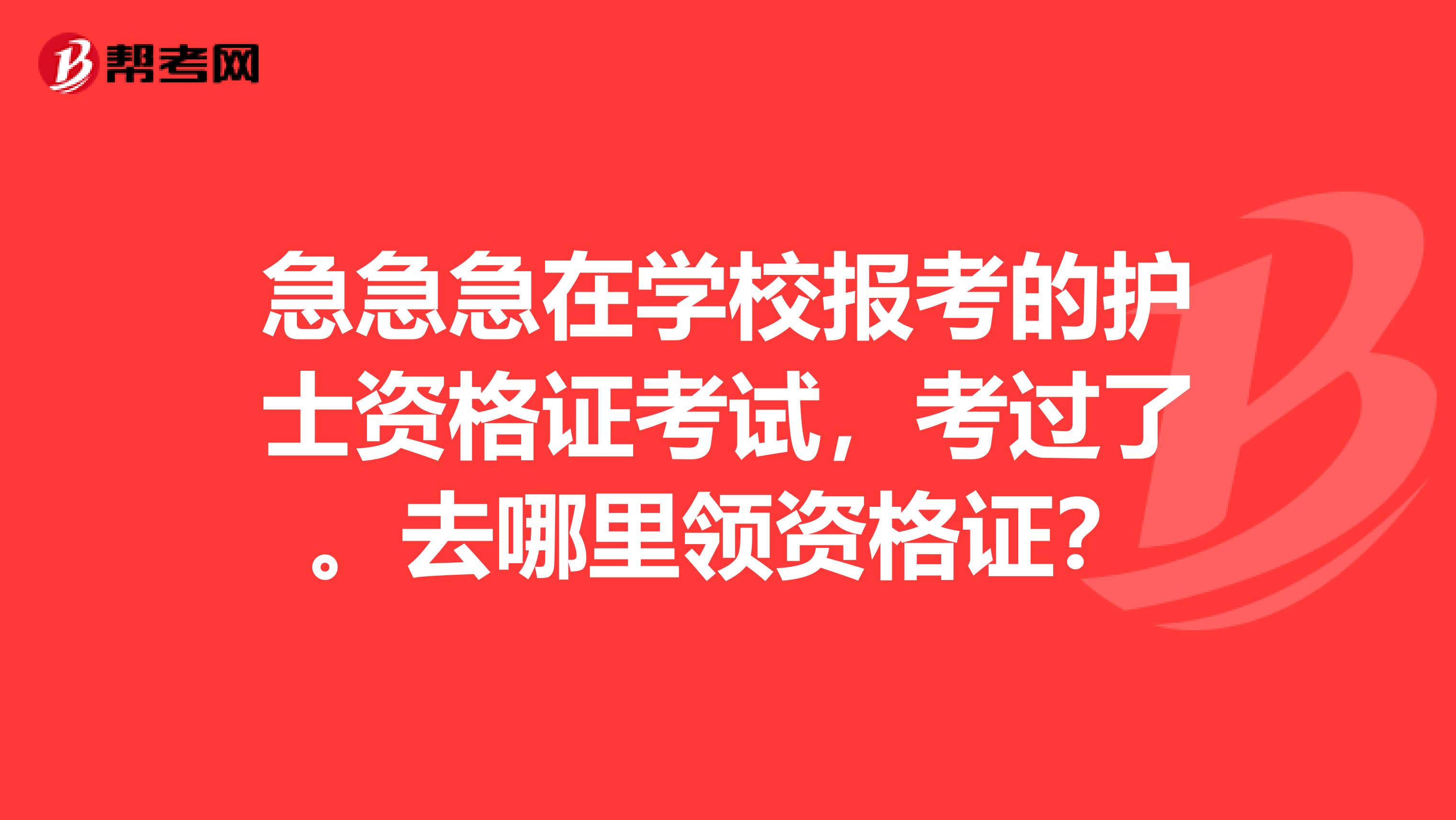 急急急在学校报考的护士资格证考试，考过了。去哪里领资格证？