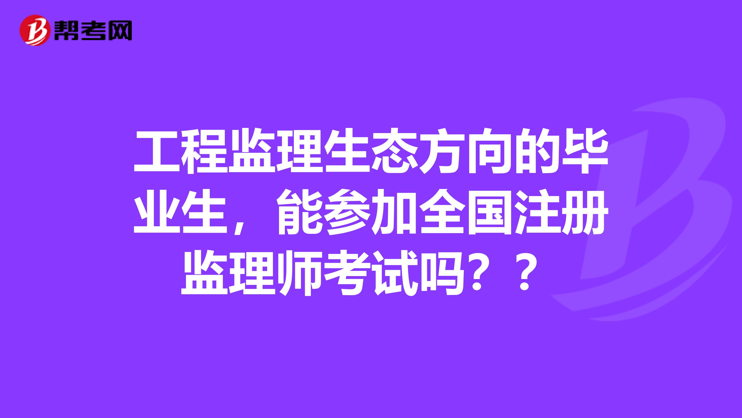 工程監理生態方向的畢業生，能參加全國注冊監理師考試嗎？？