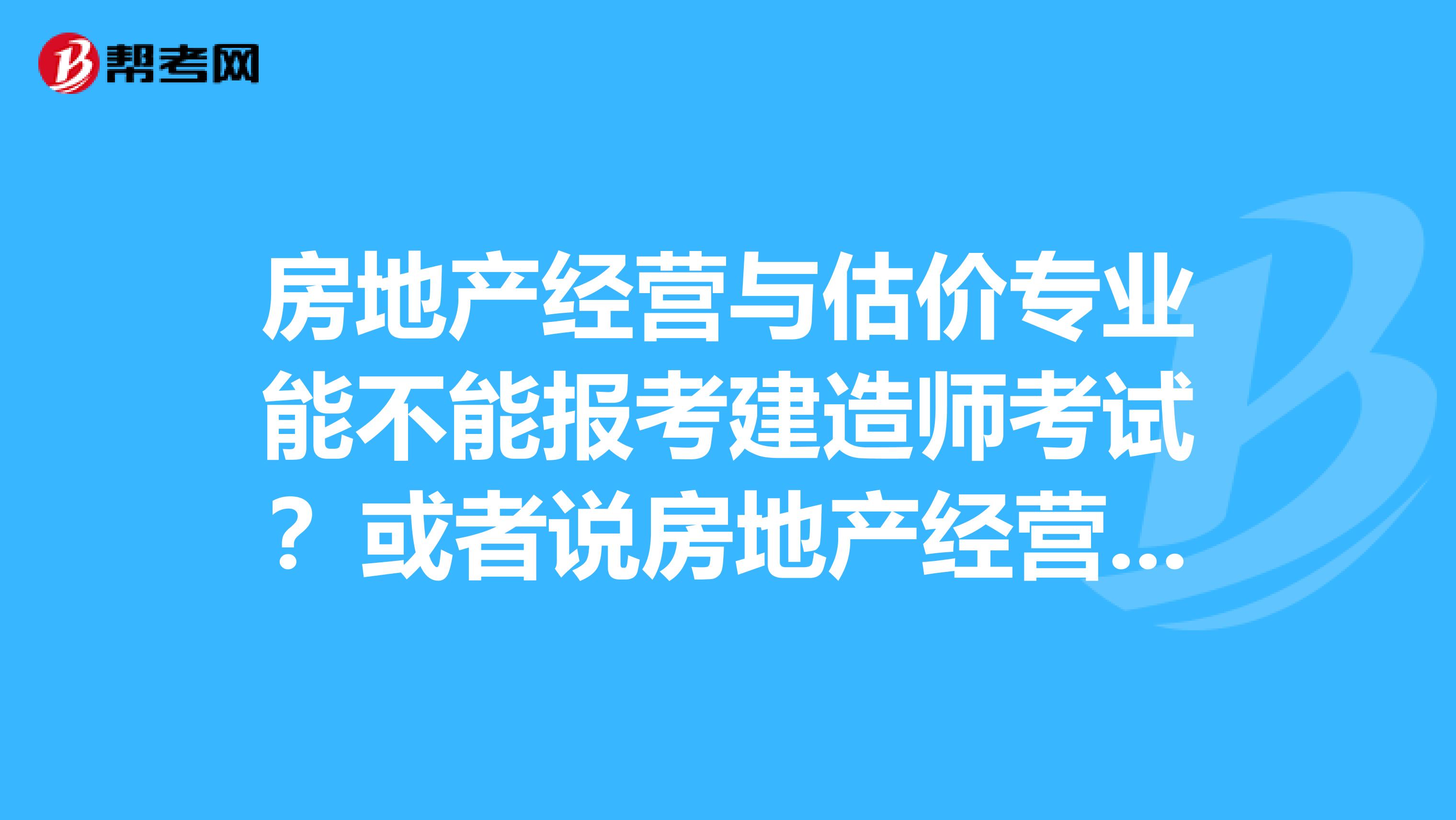 房地產(chǎn)經(jīng)營(yíng)與估價(jià)專業(yè)能不能報(bào)考建造師考試？或者說(shuō)房地產(chǎn)經(jīng)營(yíng)與估價(jià)專業(yè)是不是屬于工程類或工程經(jīng)濟(jì)類？