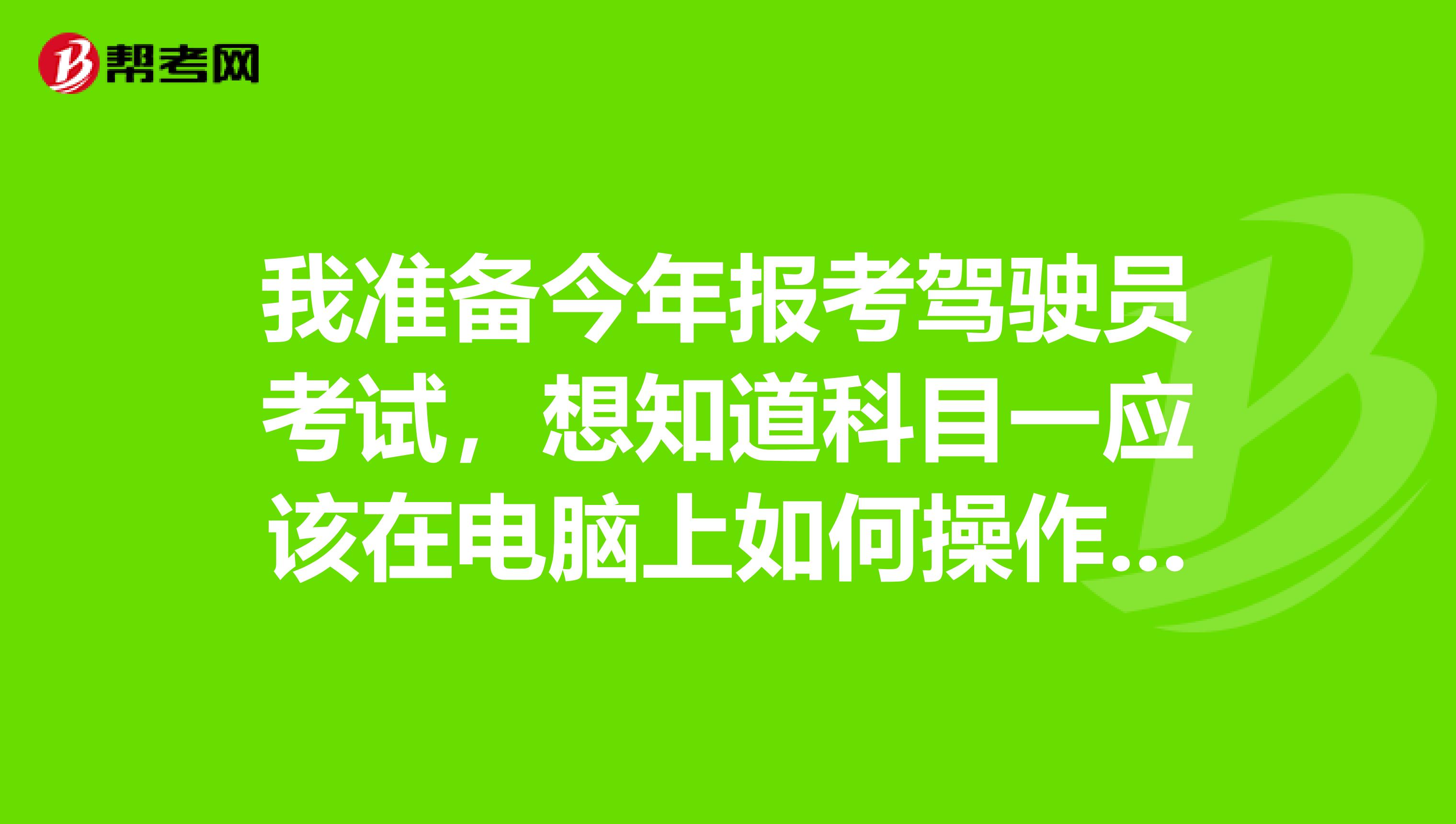 我准备今年报考驾驶员考试，想知道科目一应该在电脑上如何操作呢？