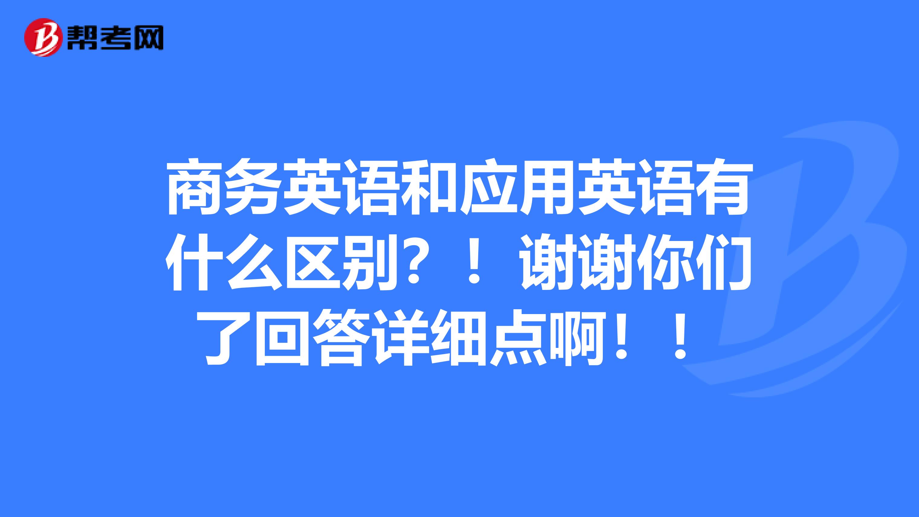 商务英语和应用英语有什么区别？！谢谢你们了回答详细点啊！！