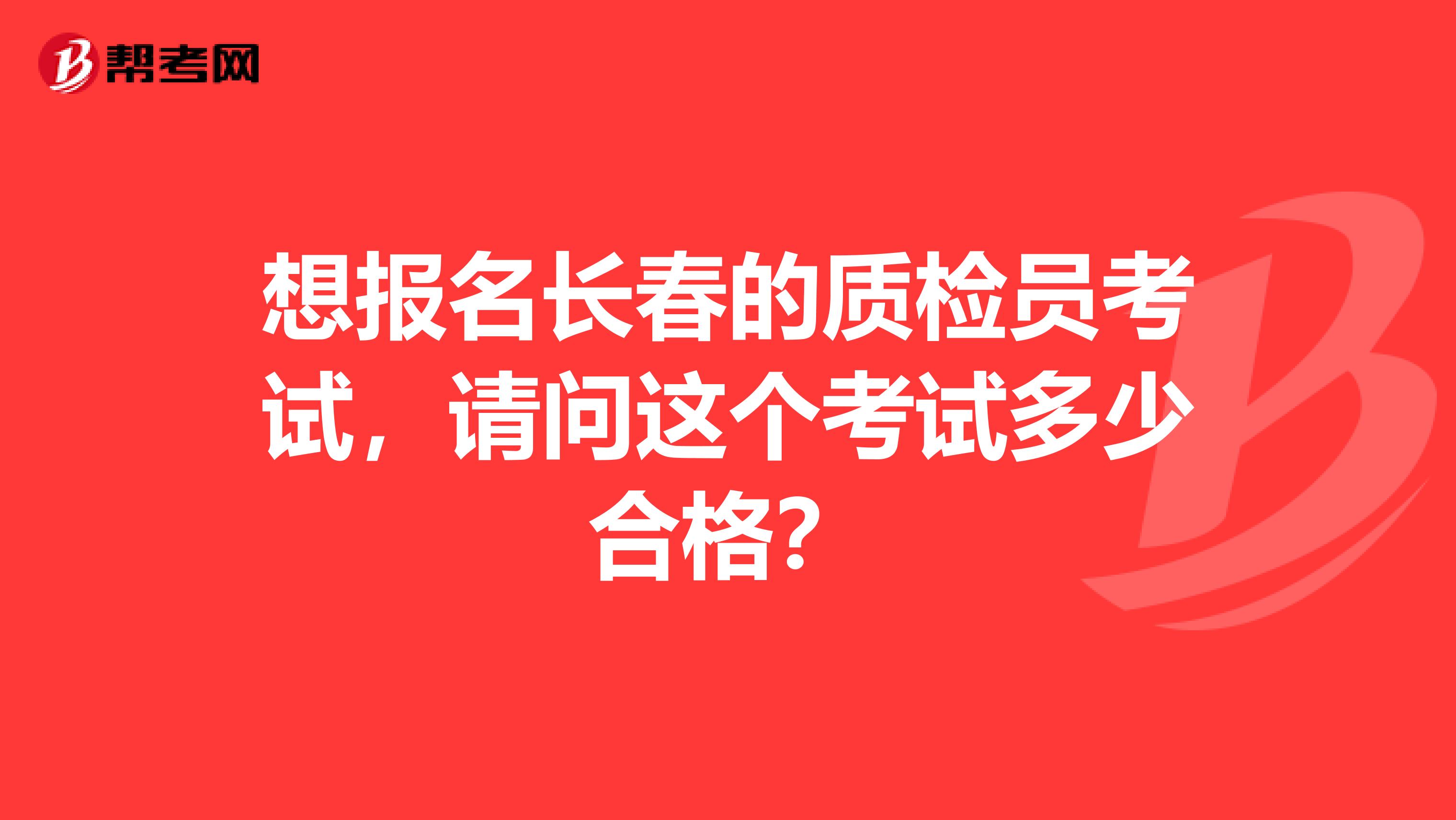 想报名长春的质检员考试,请问这个考试多少合格?