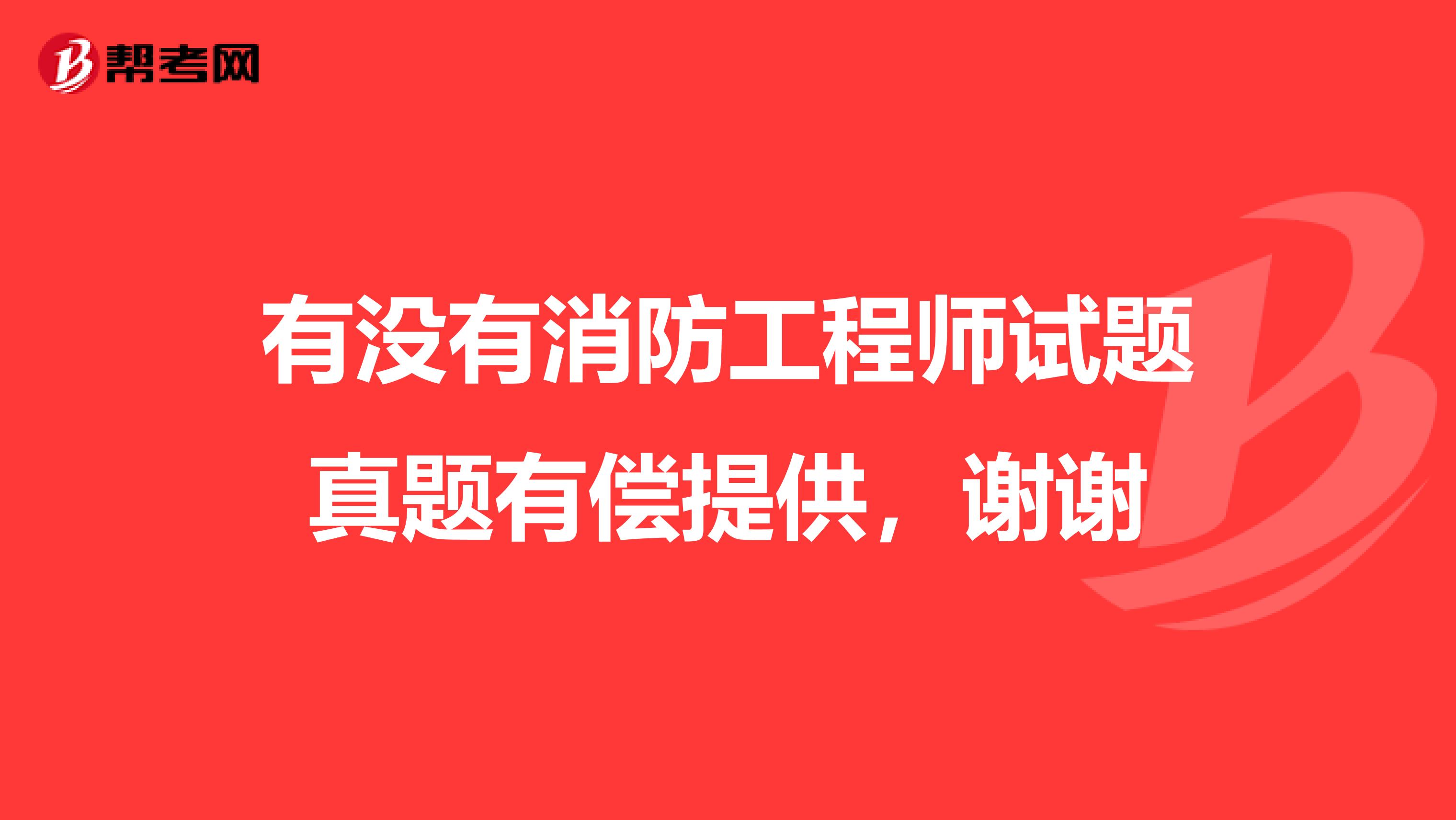 有没有消防工程师试题真题有偿提供，谢谢