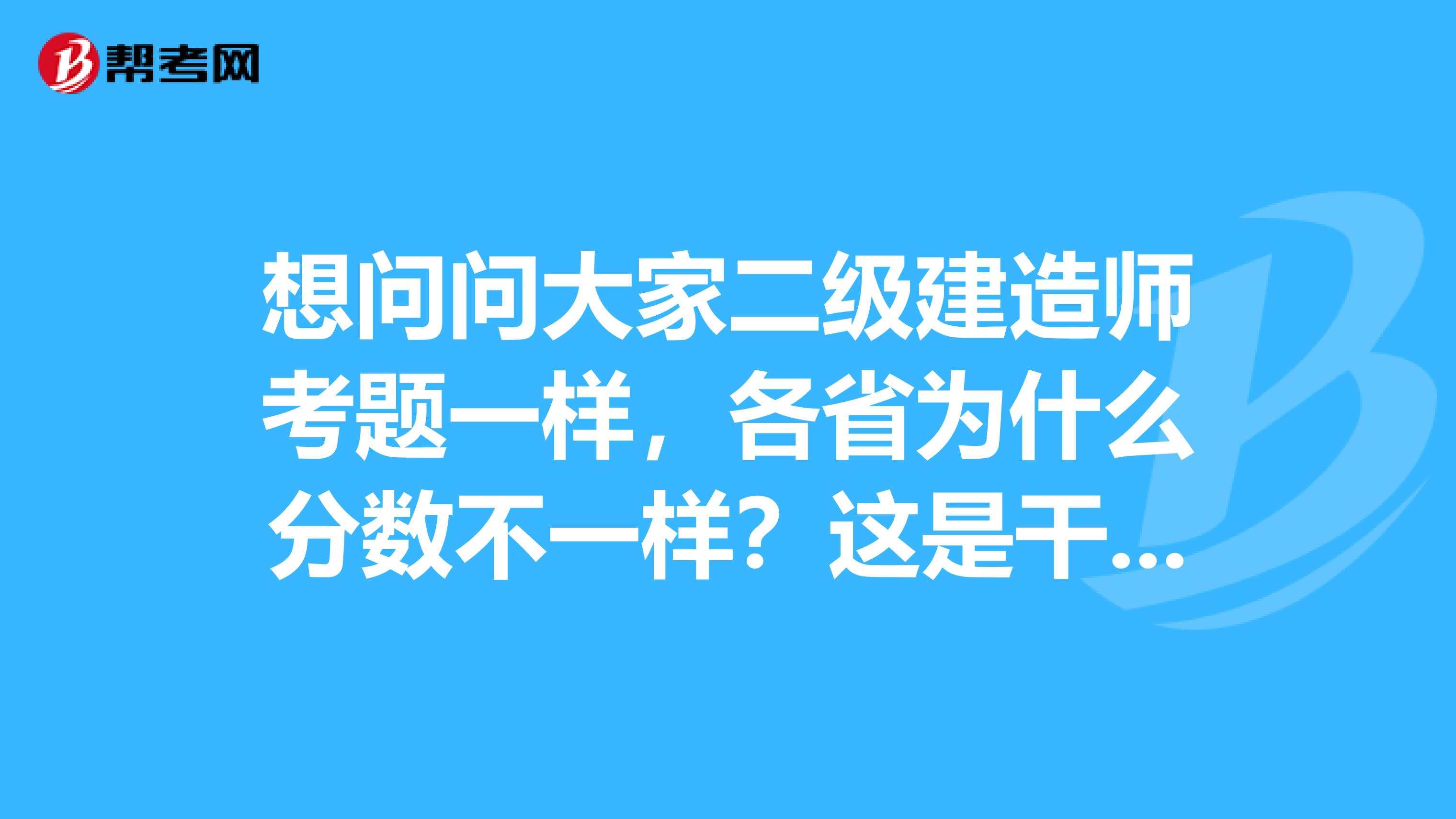 想問問大家二級建造師考題一樣，各省為什么分?jǐn)?shù)不一樣？這是干嘛呢