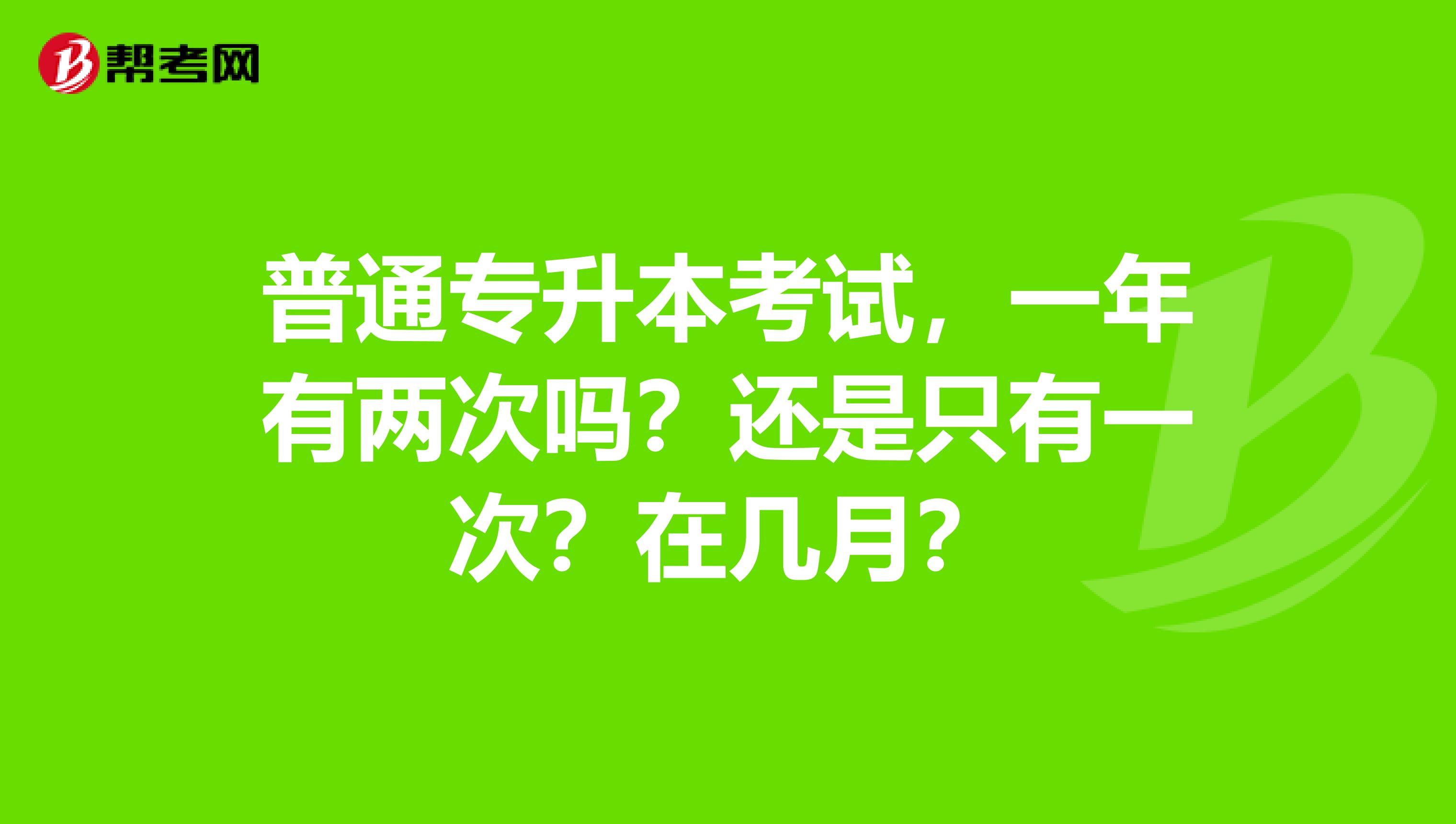 普通专升本考试,一年有两次吗?还是只有一次?在几月?
