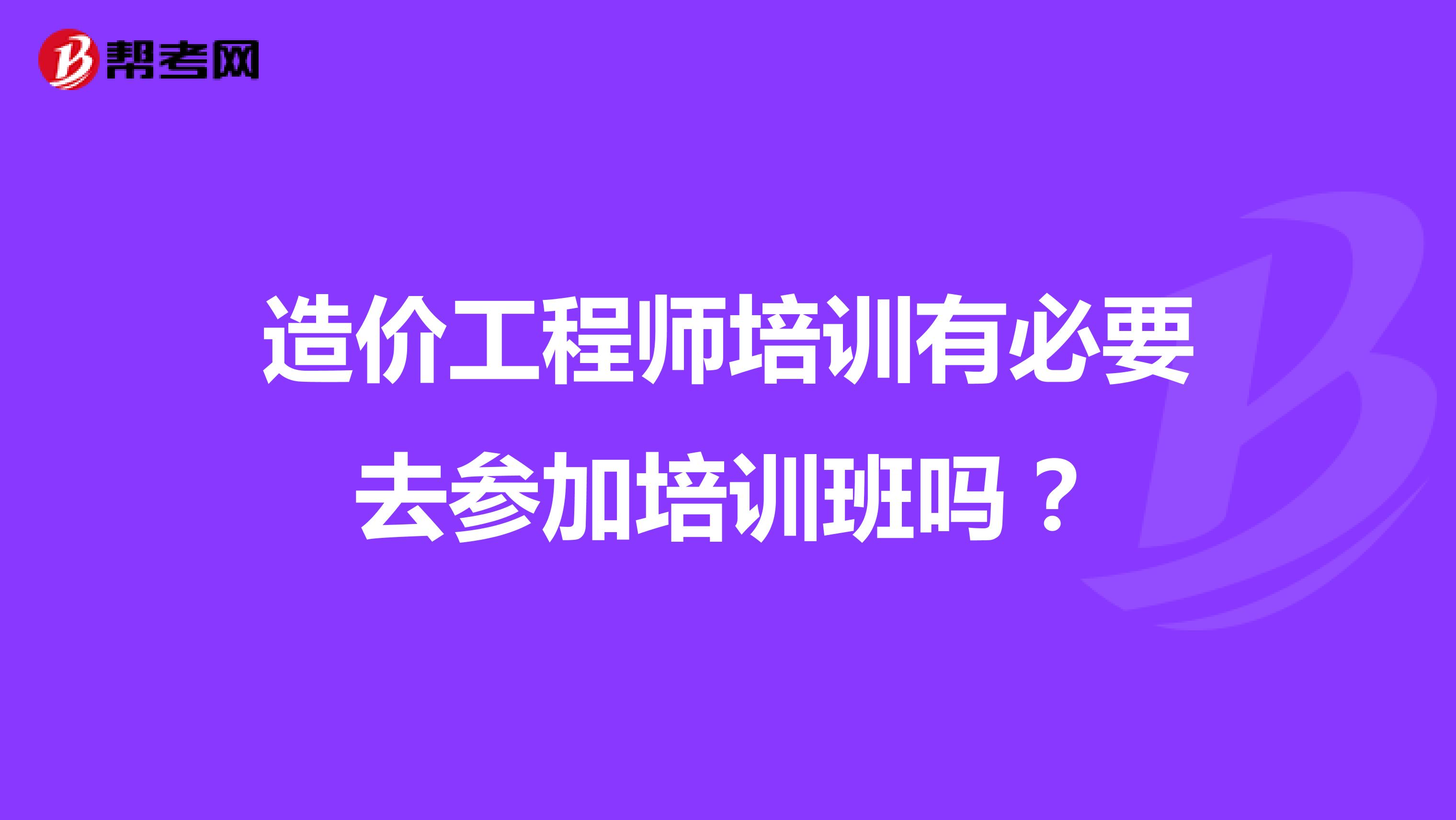 造价工程师培训有必要去参加培训班吗？