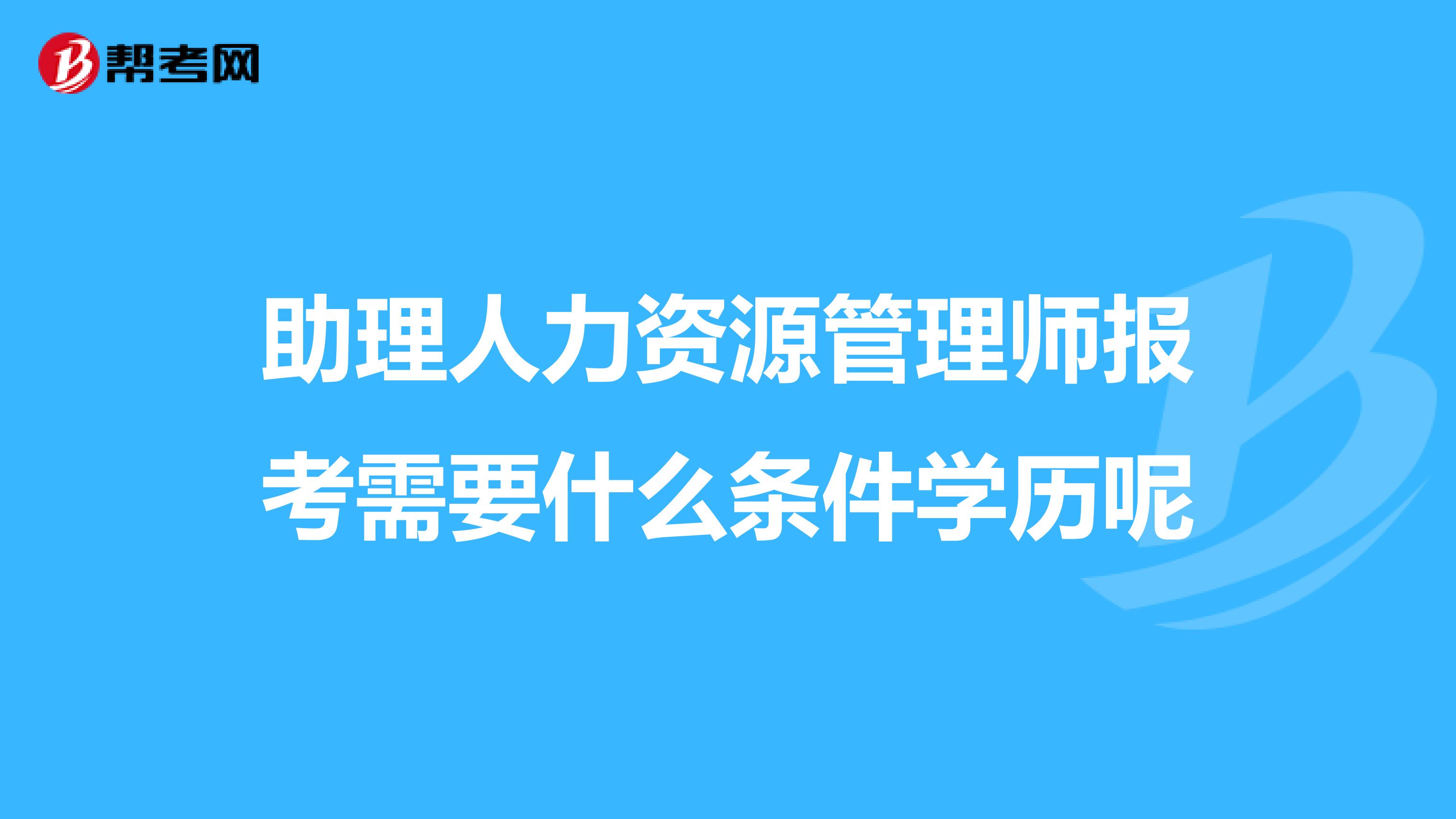 助理人力资源管理师报考需要什么条件学历呢