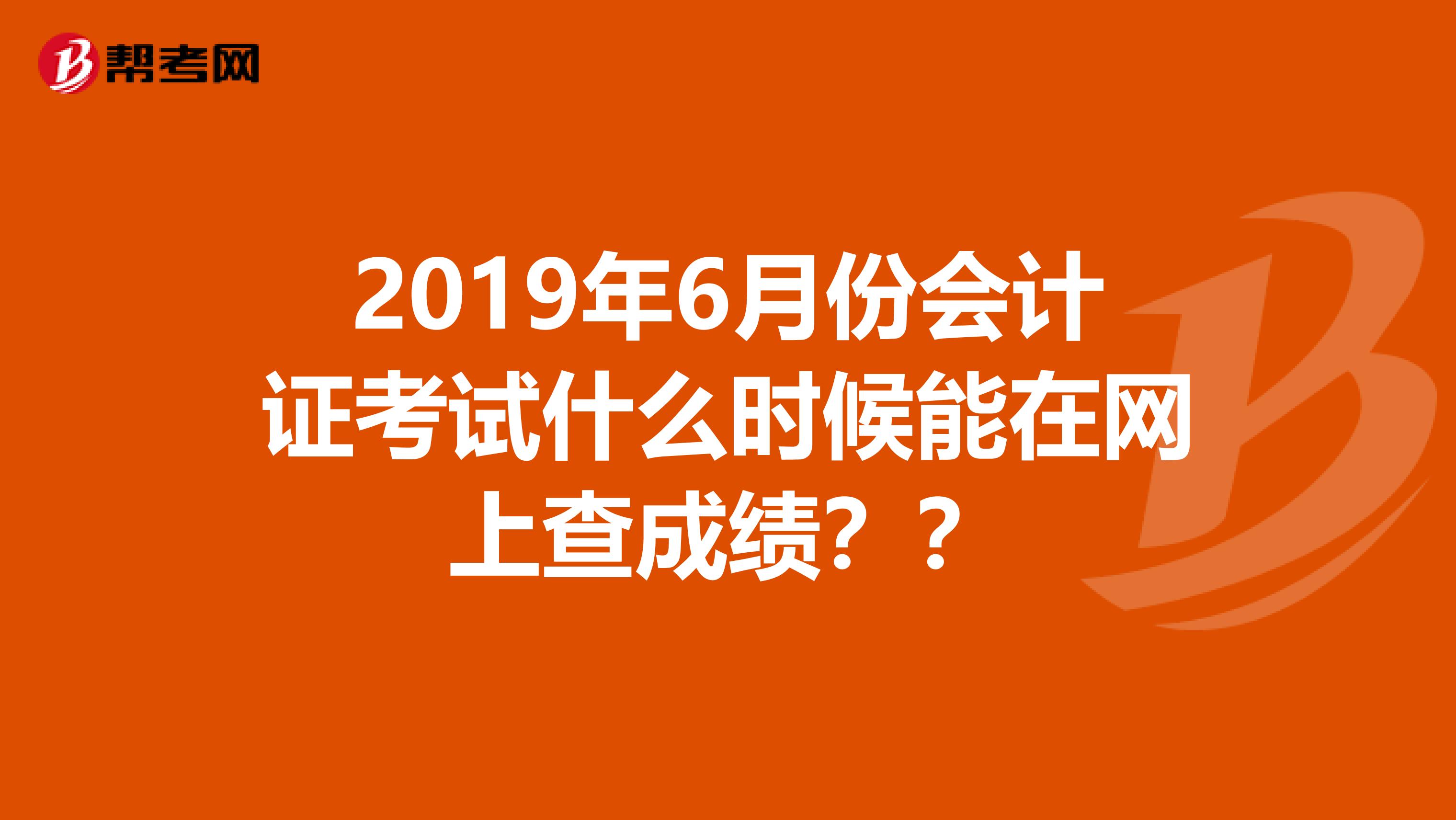 2019年6月份会计证考试什么时候能在网上查成绩??