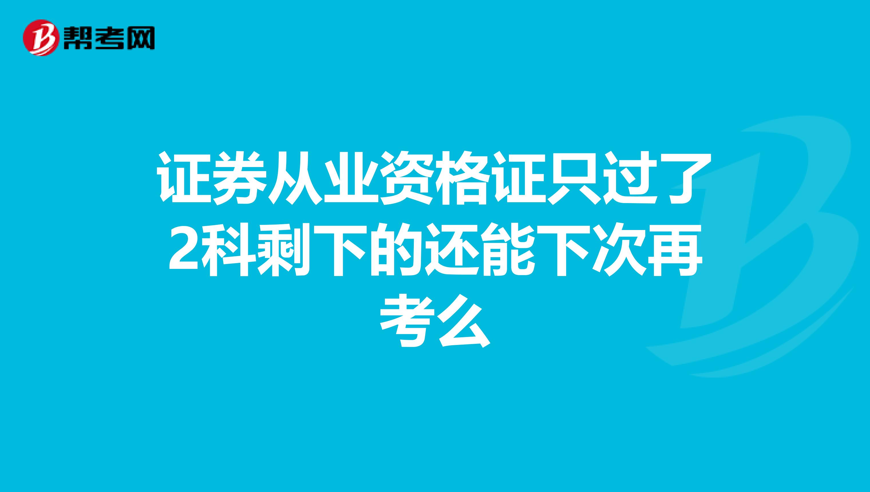 证券从业资格证只过了2科剩下的还能下次再考么