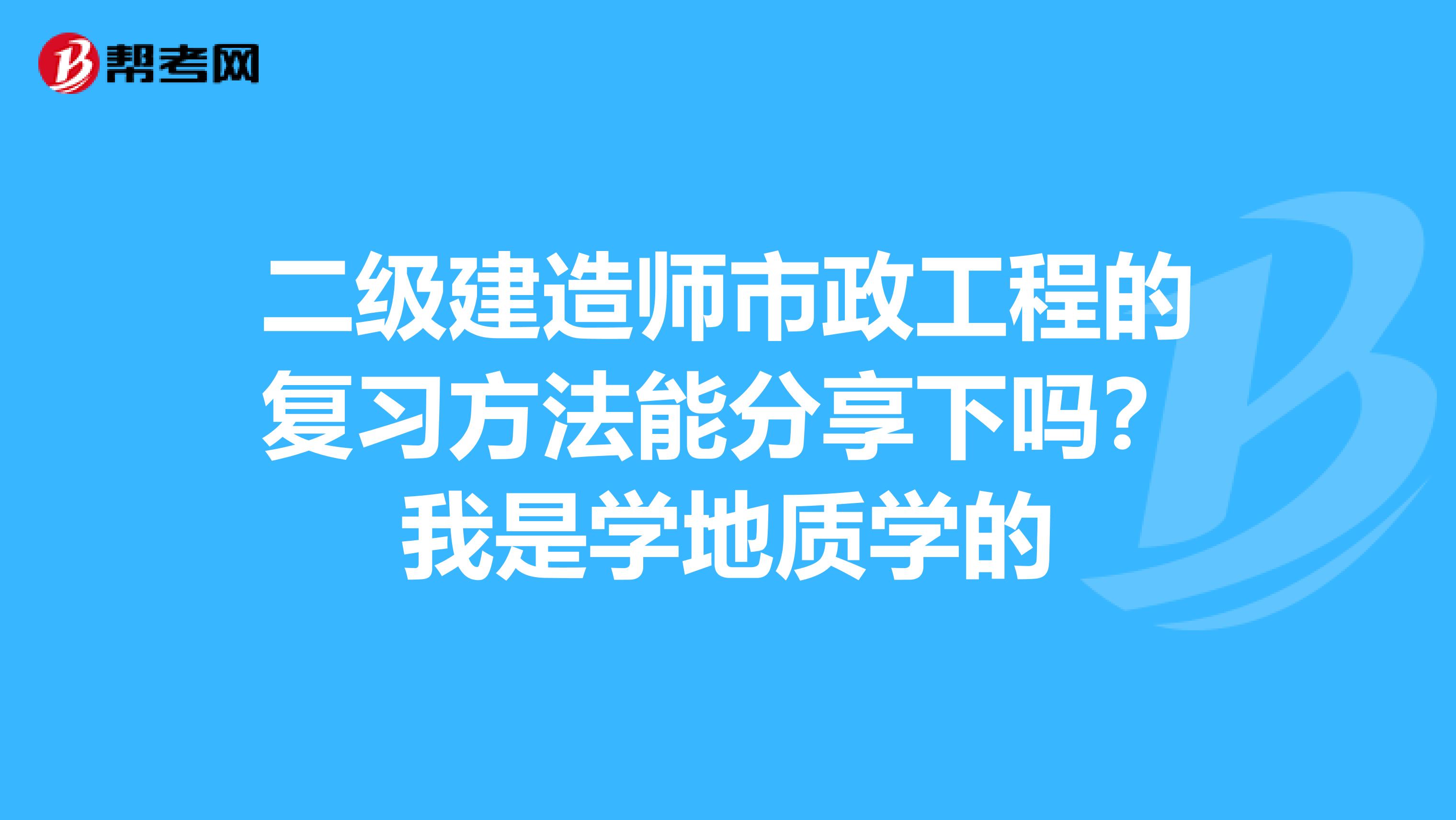 二级建造师市政工程的复习方法能分享下吗?我是学地质学的