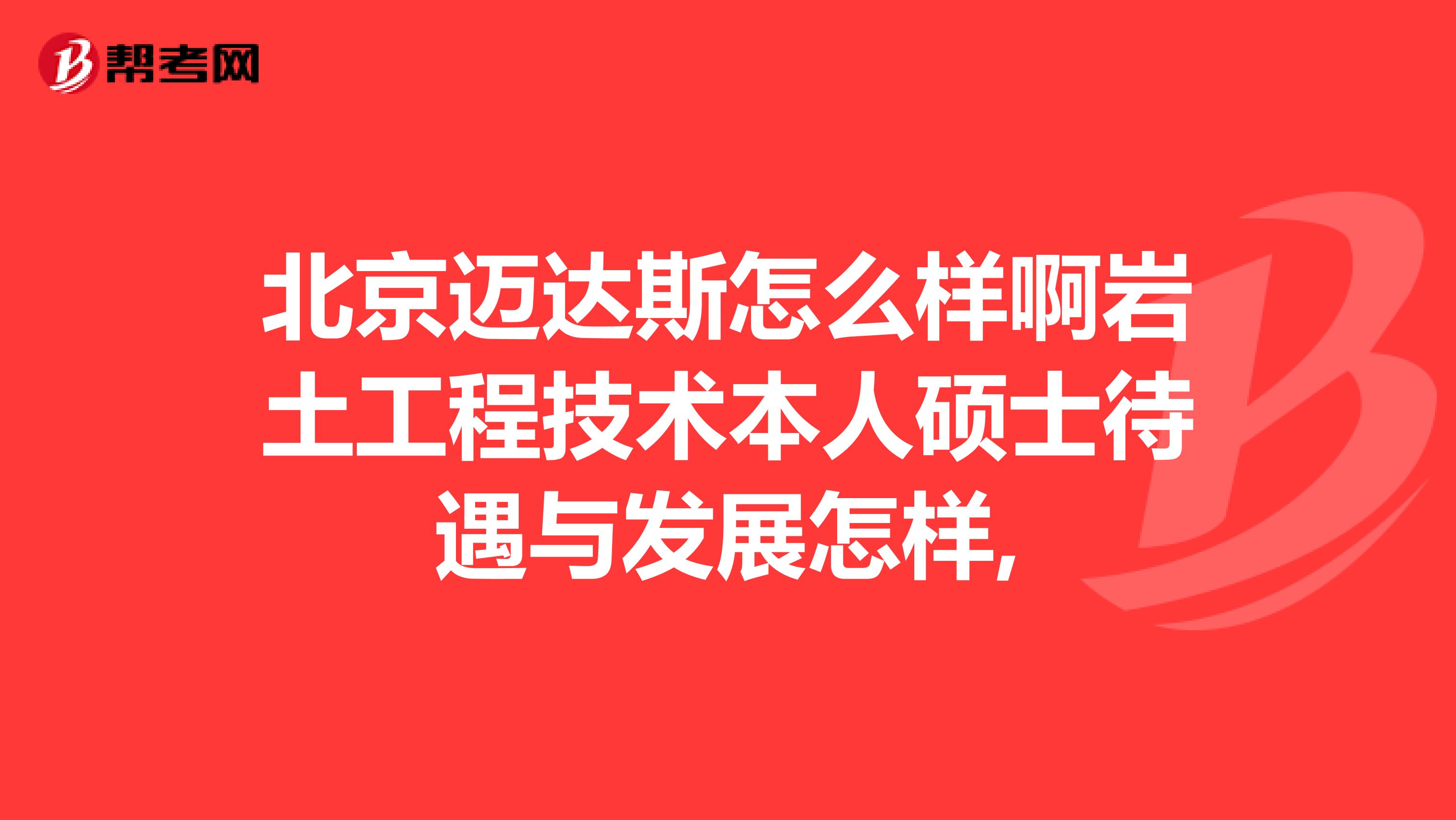 北京迈达斯怎么样啊岩土工程技术本人硕士待遇与发展怎样,