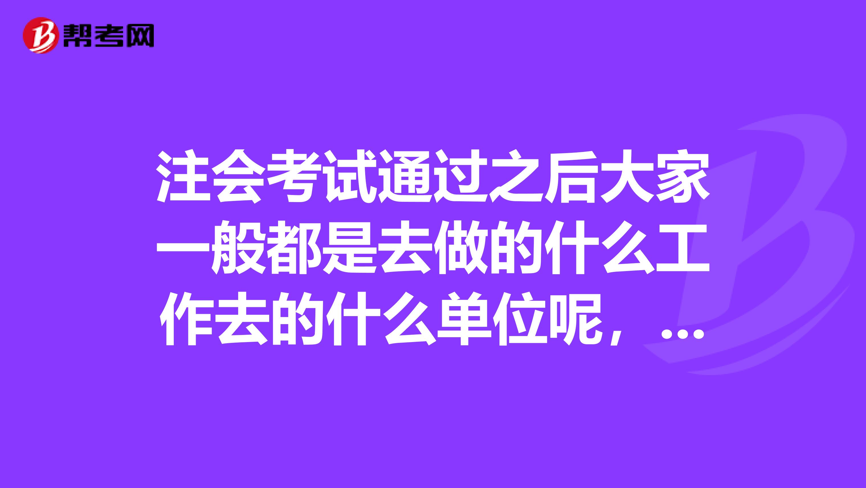 注会考试通过之后大家一般都是去做的什么工作去的什么单位呢,我好迷茫啊》?