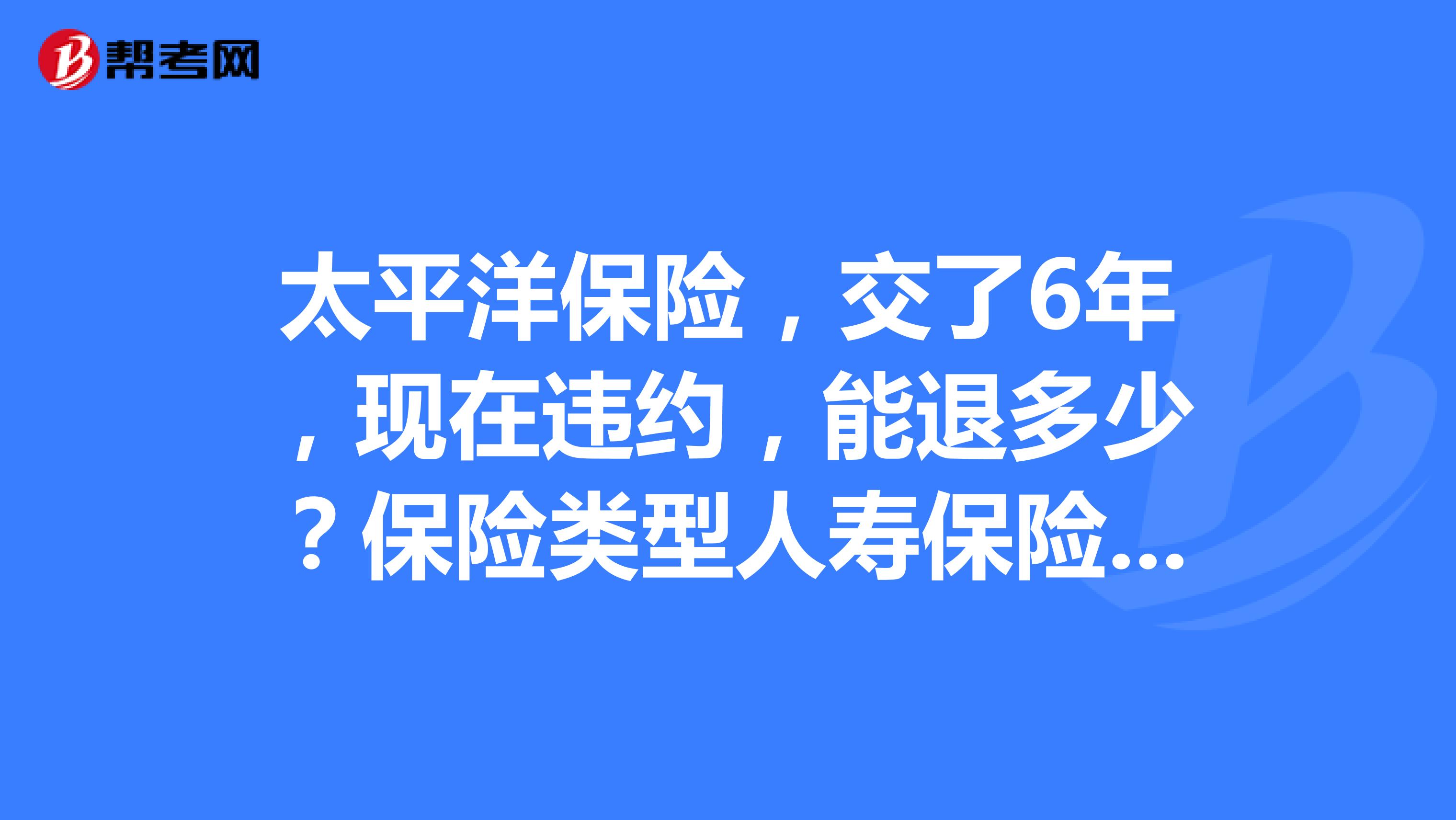 太平洋保险，交了6年，现在违约，能退多少？保险类型人寿保险，每年交5500，共10年那种