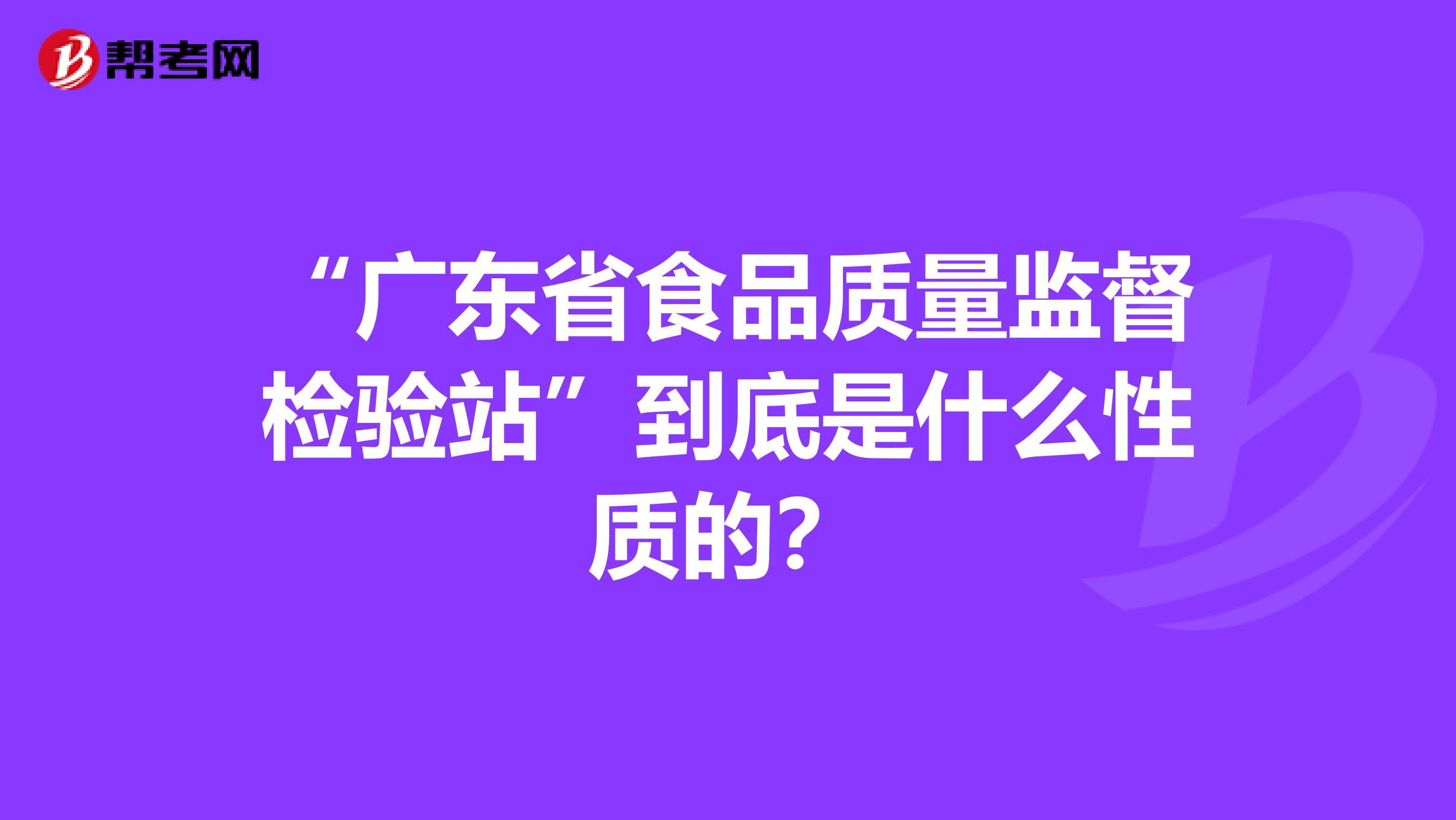 “广东省食品质量监督检验站”到底是什么性质的？
