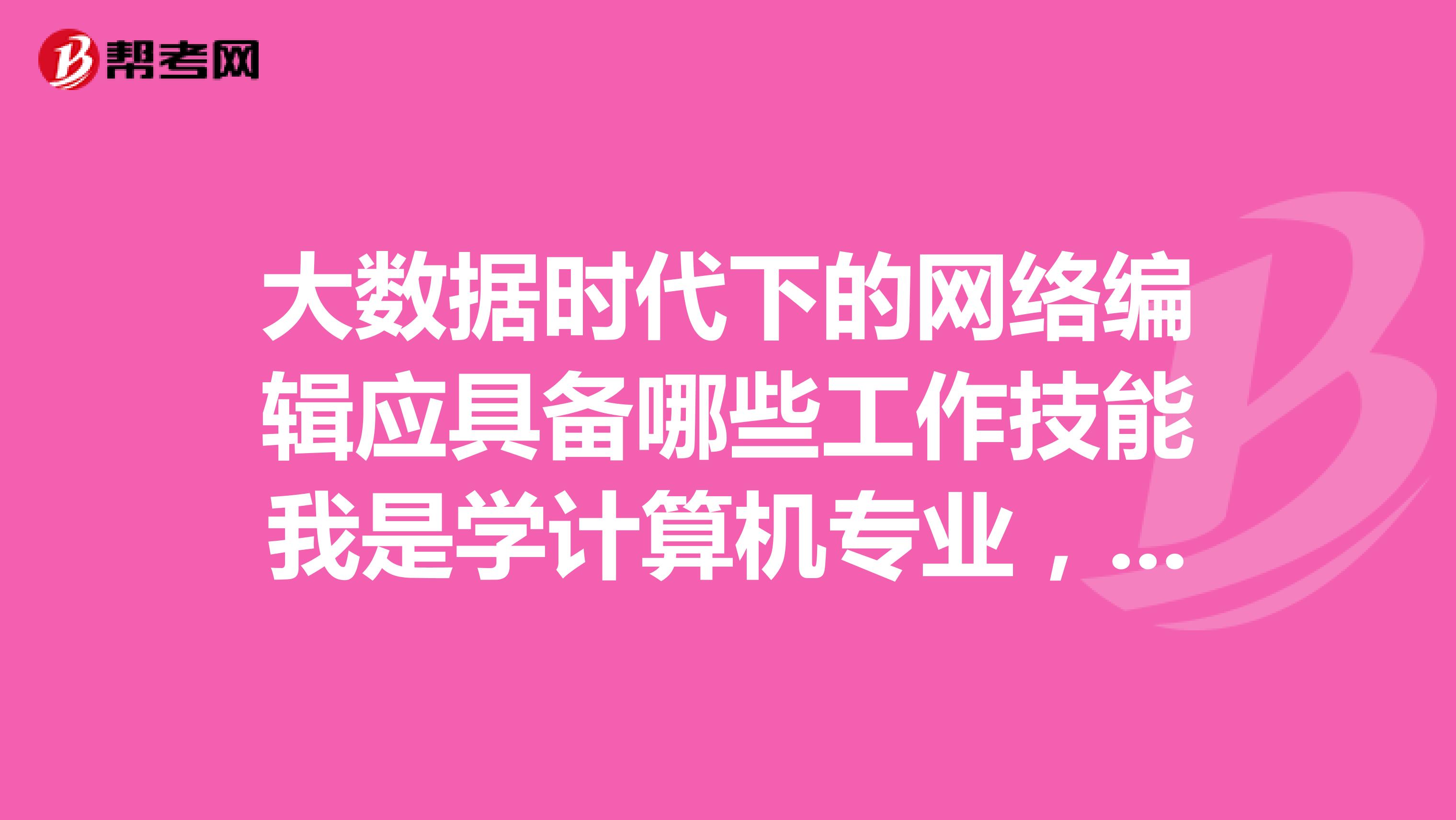 大數據時代下的網絡編輯應具備哪些工作技能我是學計算機專業，誰能告訴我一下