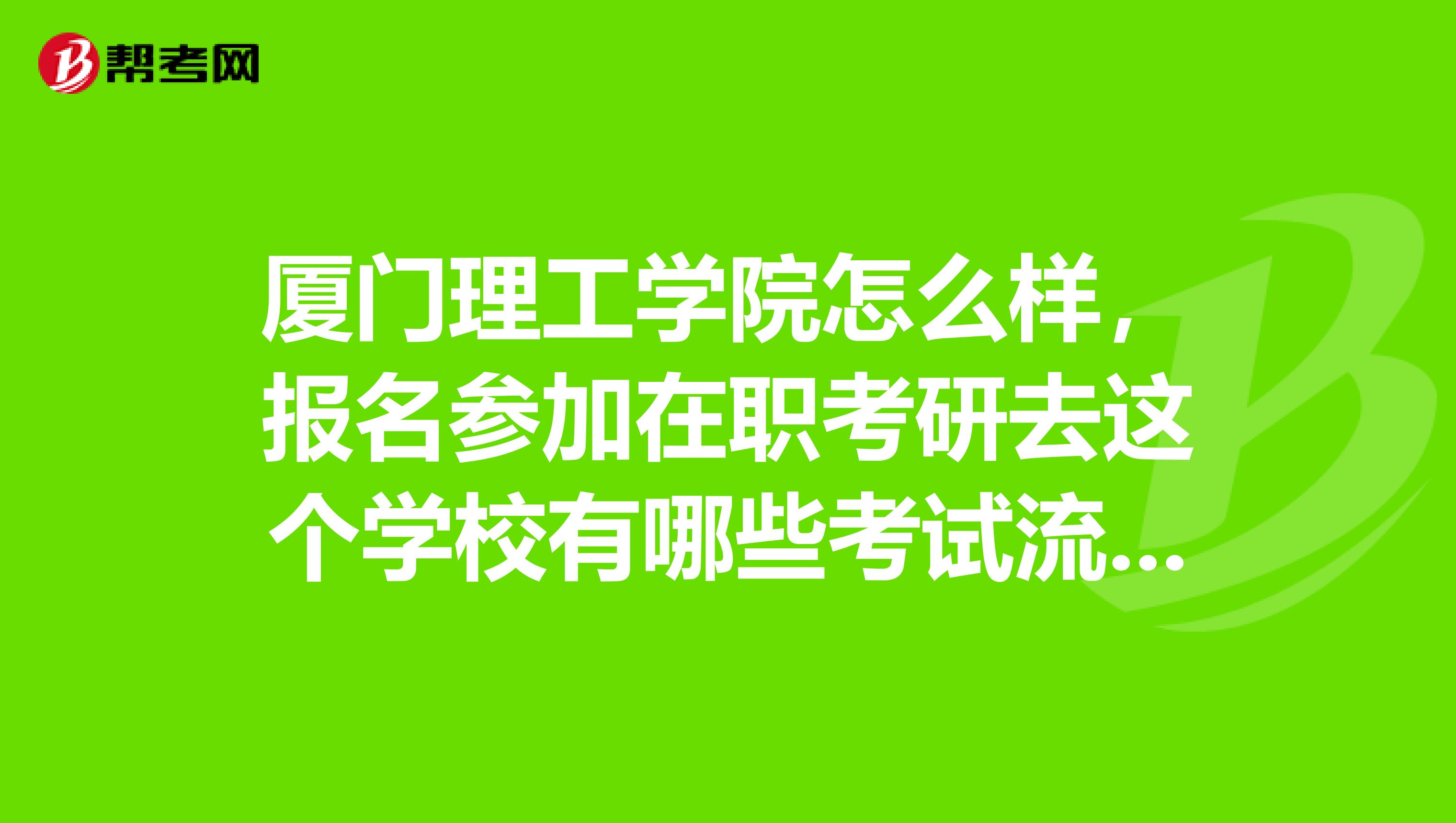 厦门理工学院怎么样,报名参加在职考研去这个学校有哪些考试流程呢?