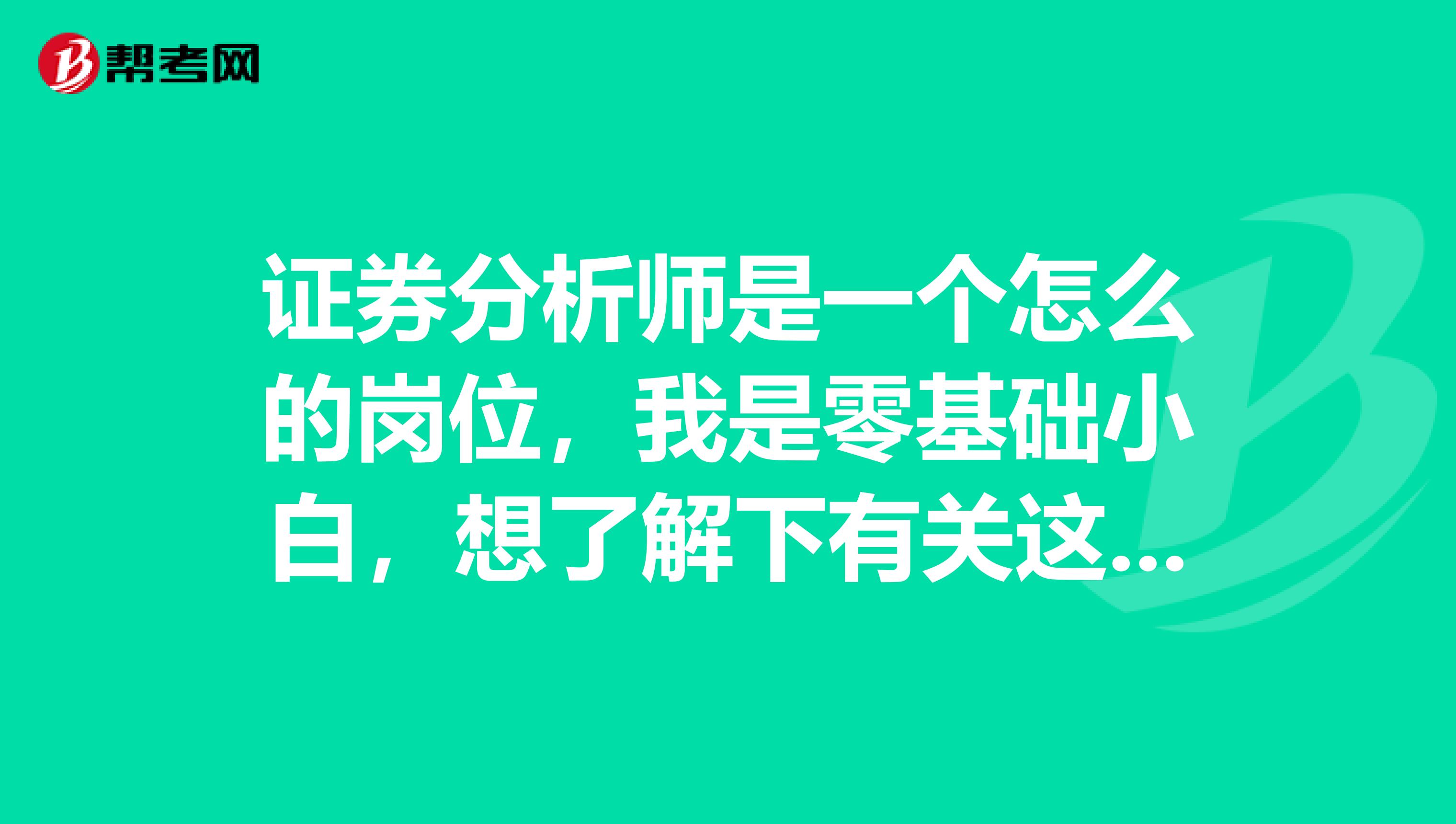 证券分析师是一个怎么的岗位，我是零基础小白，想了解下有关这个考试的一些从业和就业数量方面的信息。