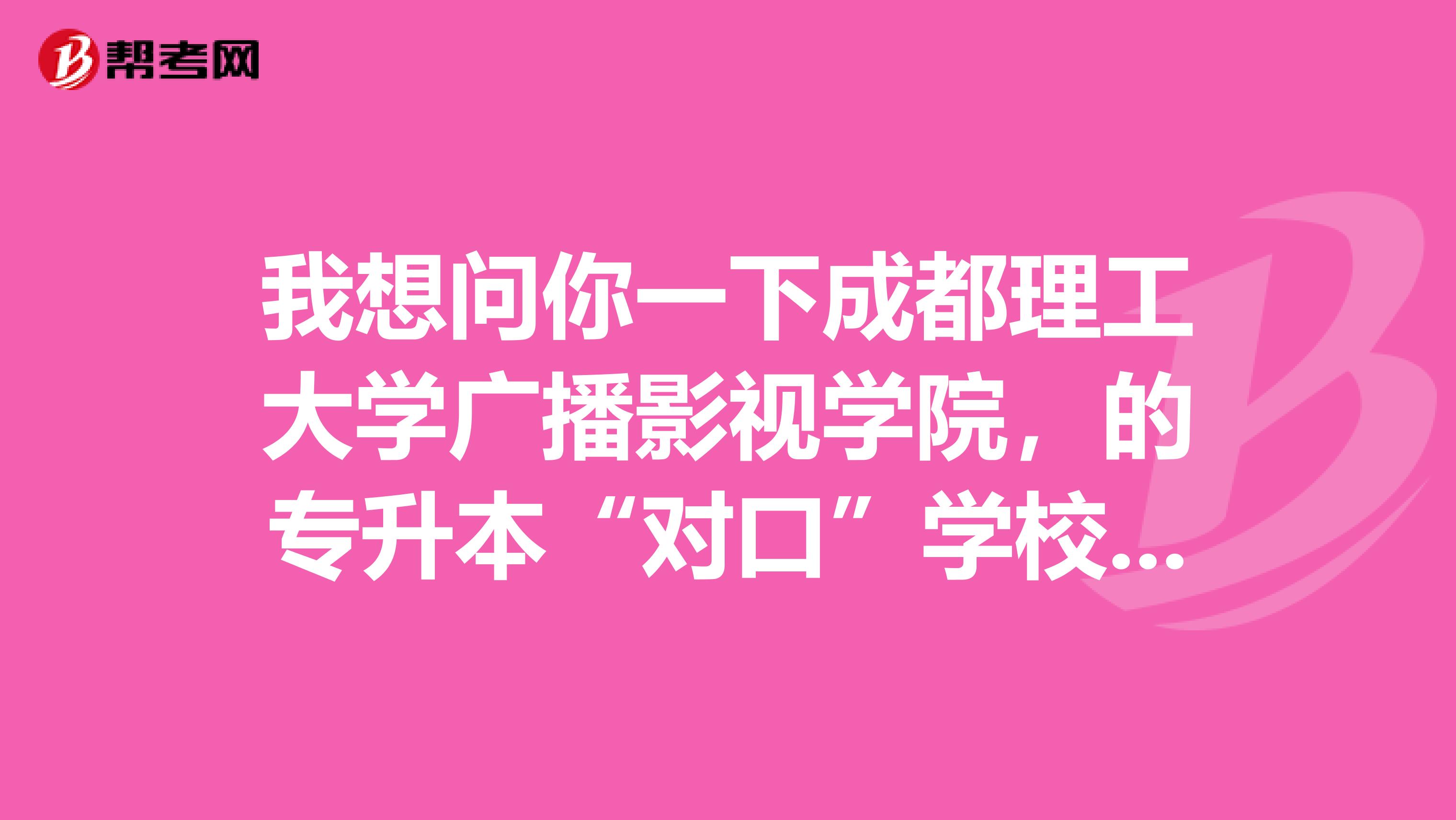 我想问你一下成都理工大学广播影视学院，的专升本“对口”学校一般有那几个啊