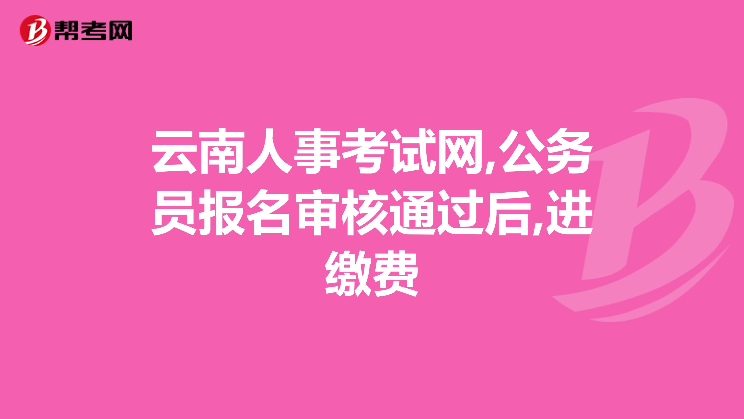 云南人事考试网,公务员报名审核通过后,进缴费