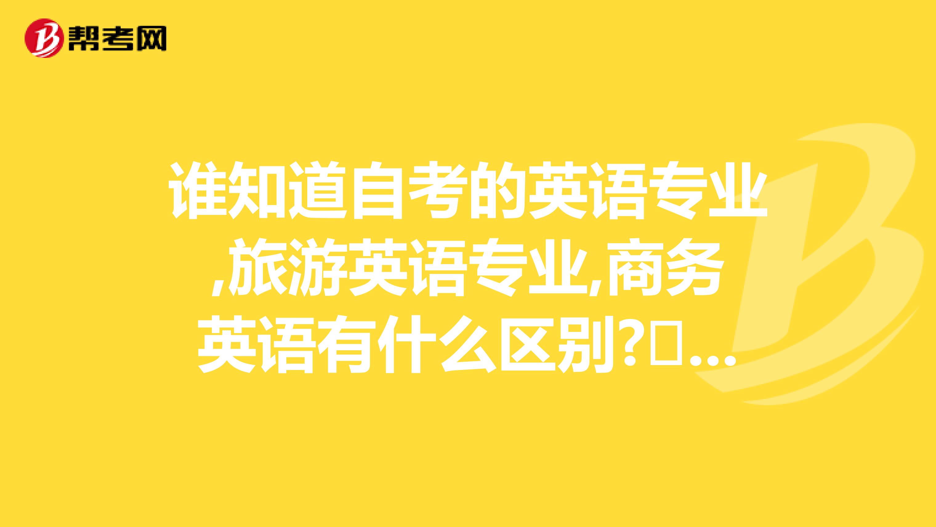 谁知道自考的英语专业,旅游英语专业,商务英语有什么区别?上课有什么不一样..谢谢..