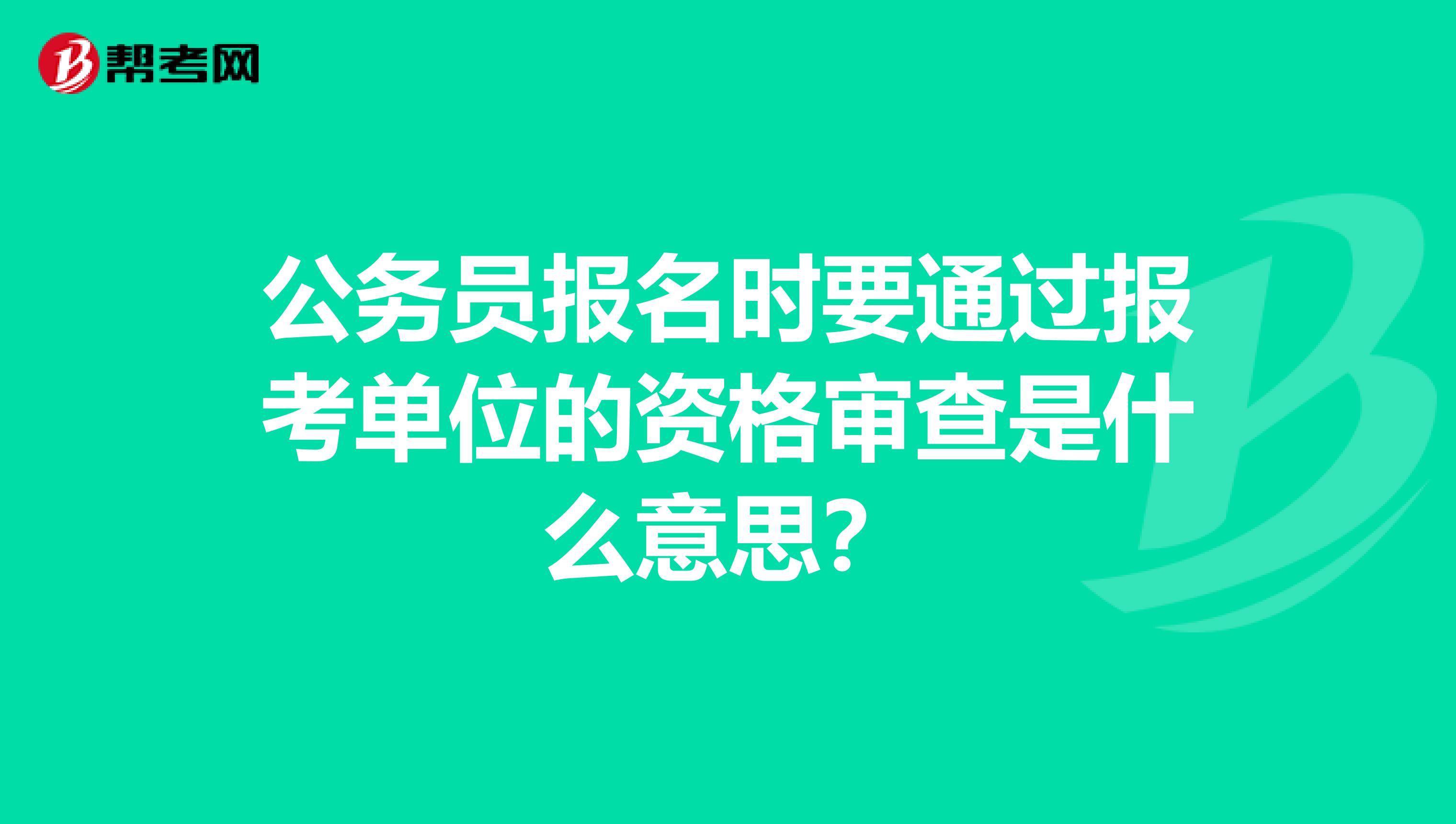 公务员报名时要通过报考单位的资格审查是什么意思?