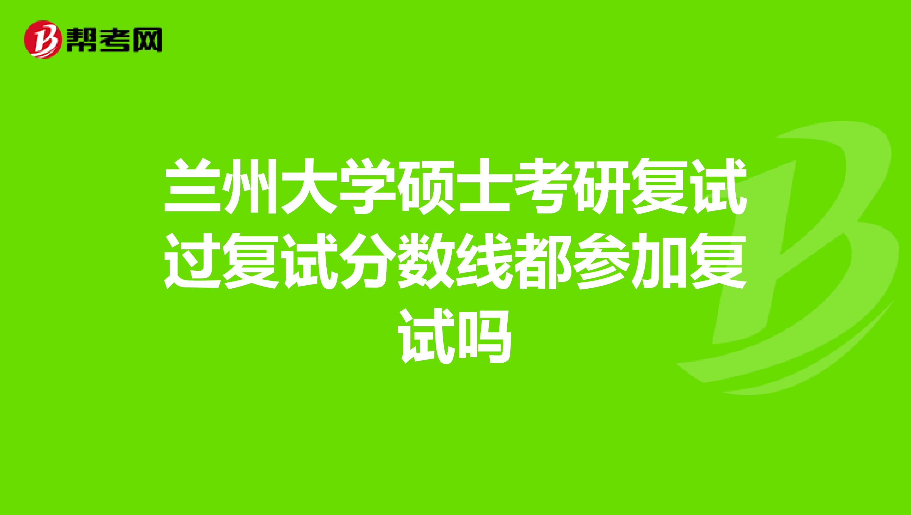兰州大学硕士考研复试过复试分数线都参加复试吗