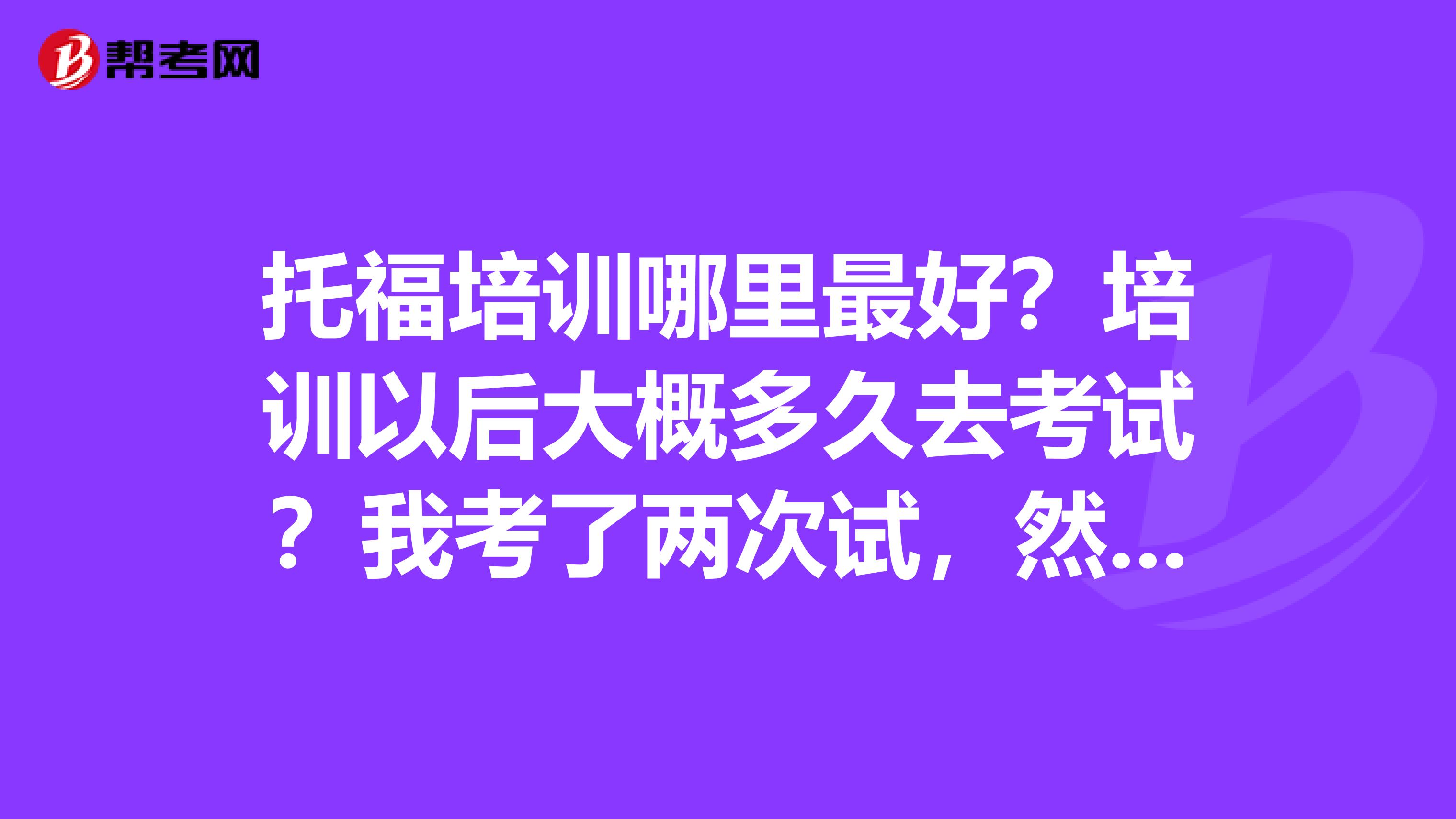 托福培训哪里最好?培训以后大概多久去考试?我考了两次试,然后两次都选了ETS的免费寄送成绩的服务,那学校是不是只会看到我最高的那个成绩,还是两个成绩都会看到呢,求大神解释一下